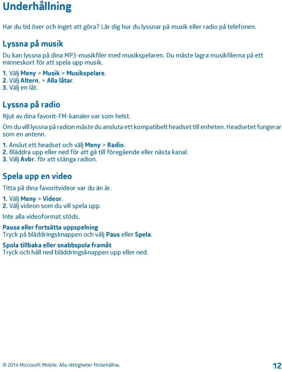 Lyssna på radio Njut av dina favorit-fm-kanaler var som helst. Om du vill lyssna på radion måste du ansluta ett kompatibelt headset till enheten. Headsetet fungerar som en antenn. 1.