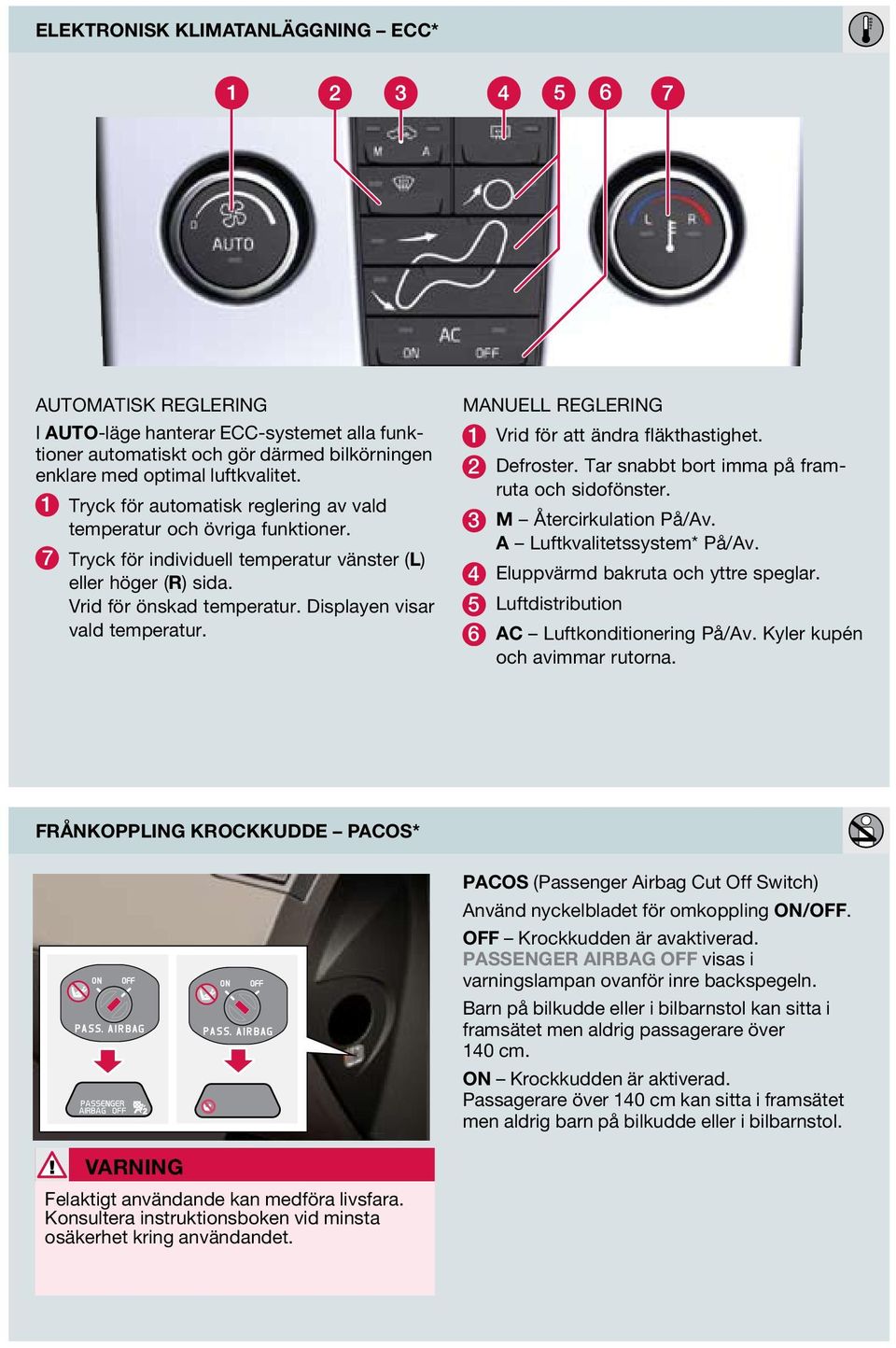 Displayen visar vald temperatur. MNUELL REGLERING 1 Vrid för att ändra fläkthastighet. 2 Defroster. Tar snabbt bort imma på framruta och sidofönster. 3 M Återcirkulation På/v.