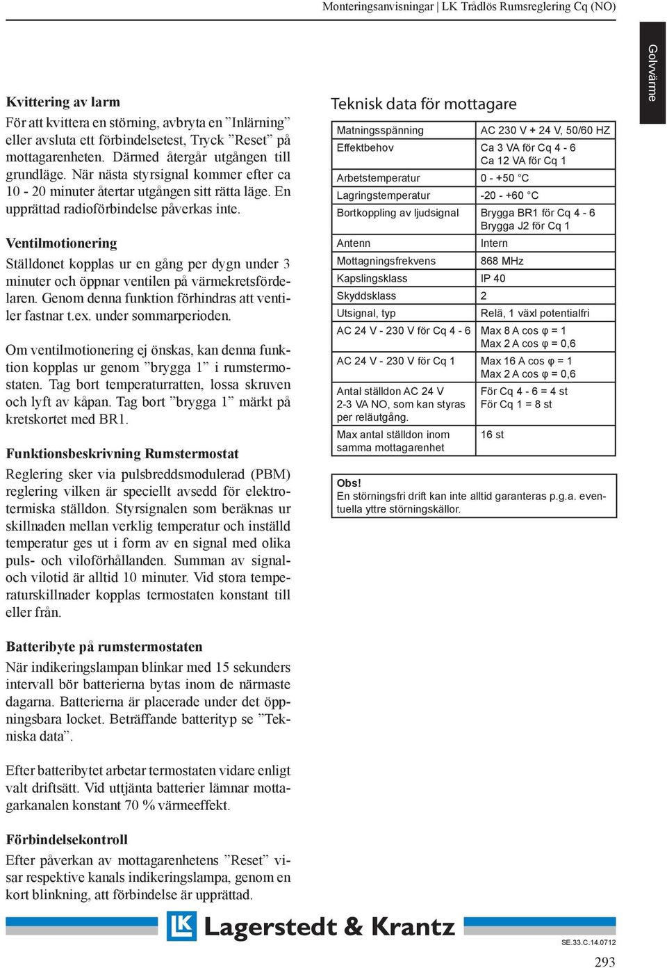 Ventilmotionering Ställdonet kopplas ur en gång per dygn under 3 minuter och öppnar ventilen på värmekretsfördelaren. Genom denna funktion förhindras att ventiler fastnar t.ex. under sommarperioden.