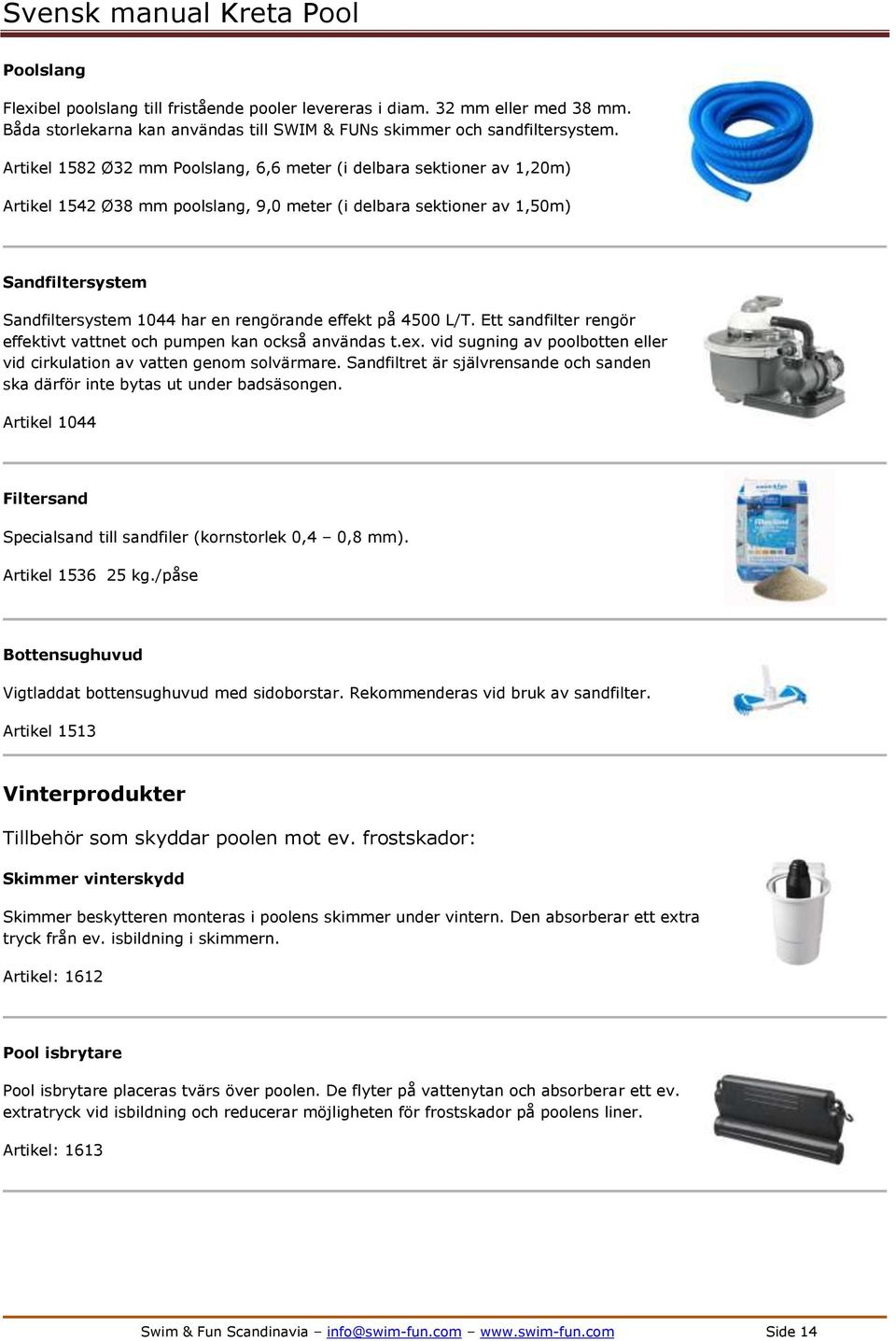 rengörande effekt på 4500 L/T. Ett sandfilter rengör effektivt vattnet och pumpen kan också användas t.ex. vid sugning av poolbotten eller vid cirkulation av vatten genom solvärmare.