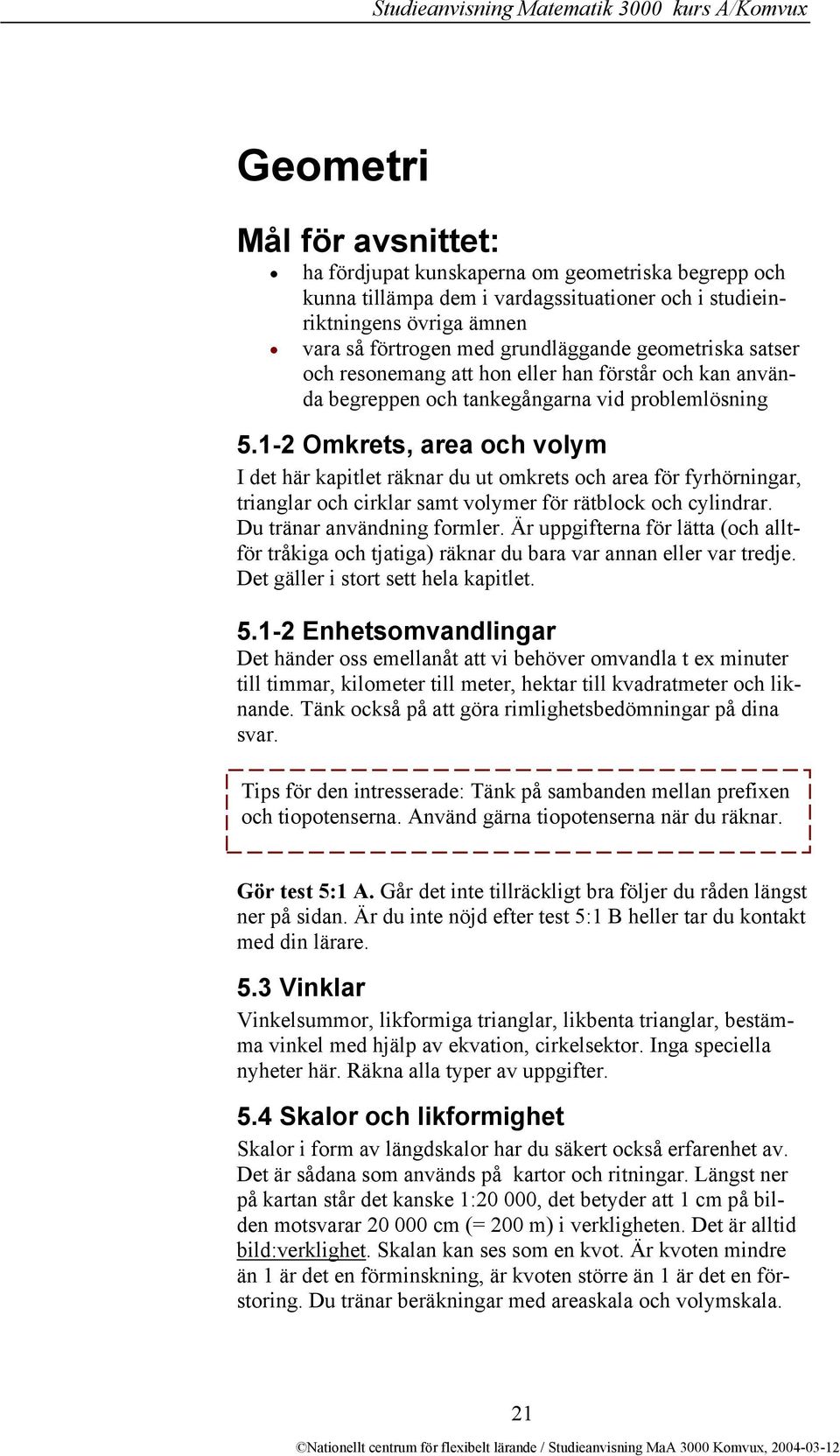 1-2 Omkrets, area och volym I det här kapitlet räknar du ut omkrets och area för fyrhörningar, trianglar och cirklar samt volymer för rätblock och cylindrar. Du tränar användning formler.