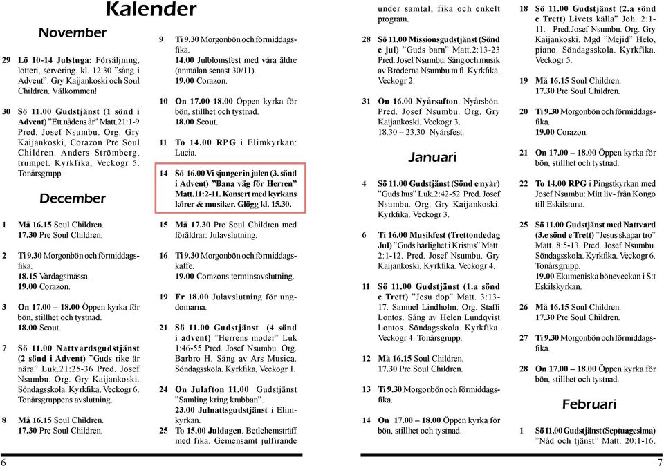 30 Morgonbön och förmiddagsfika. 18.15 Vardagsmässa. 3 On 17.00 18.00 Öppen kyrka för 7 Sö 11.00 Nattvardsgudstjänst (2 sönd i Advent) Guds rike är nära Luk.21:25-36 Pred. Josef Nsumbu. Org.