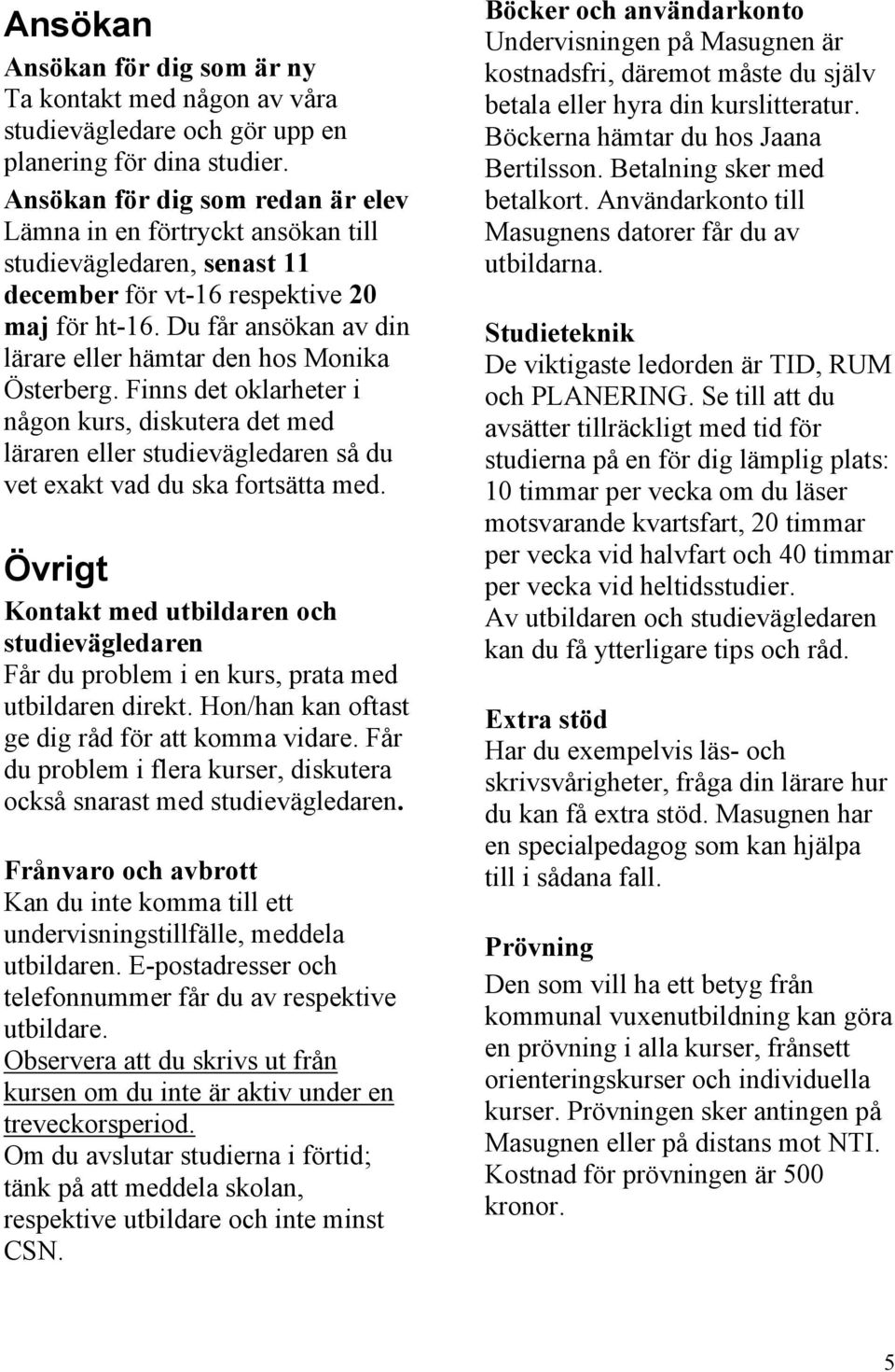 Du får ansökan av din lärare eller hämtar den hos Monika Österberg. Finns det oklarheter i någon kurs, diskutera det med läraren eller studievägledaren så du vet exakt vad du ska fortsätta med.
