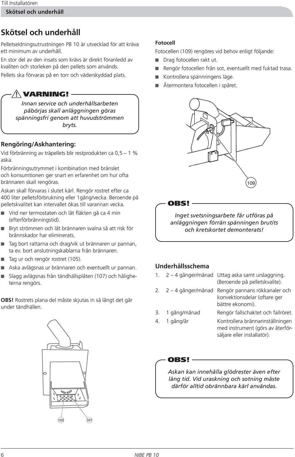 Innan service och underhållsarbeten påbörjas skall anläggningen göras spänningsfri genom att huvudströmmen bryts. Fotocell Fotocellen (109) rengöres vid behov enligt följande: Drag fotocellen rakt ut.