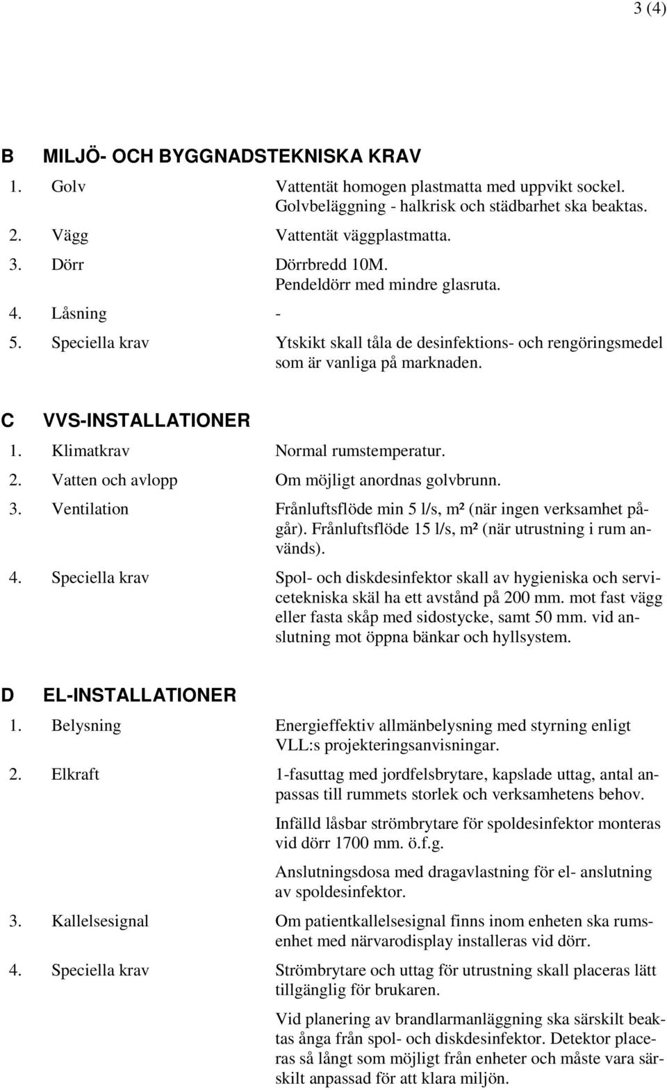 Klimatkrav Normal rumstemperatur. 2. Vatten och avlopp Om möjligt anordnas golvbrunn. 3. Ventilation Frånluftsflöde min 5 l/s, m² (när ingen verksamhet pågår).