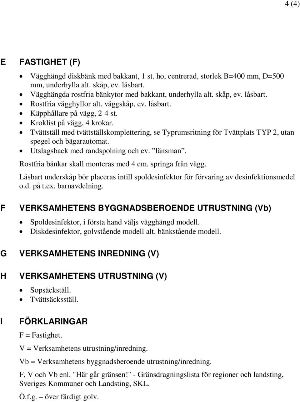 Tvättställ med tvättställskomplettering, se Typrumsritning för Tvättplats TYP 2, utan spegel och bägarautomat. Utslagsback med randspolning och ev. länsman. Rostfria bänkar skall monteras med 4 cm.