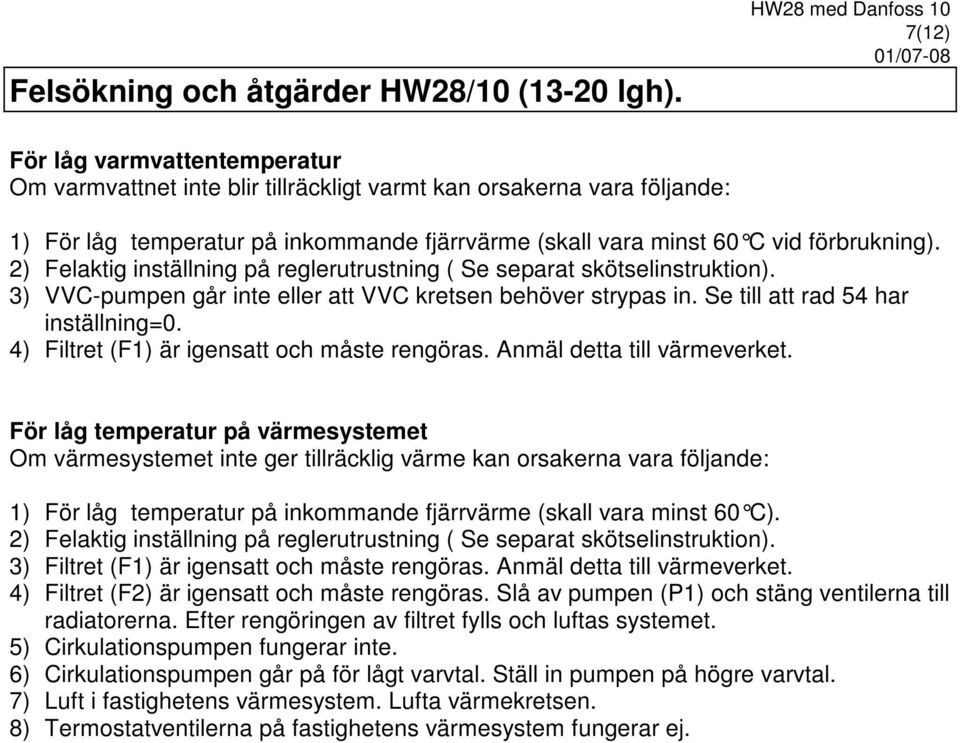 2) Felaktig inställning på reglerutrustning ( Se separat skötselinstruktion). 3) VVC-pumpen går inte eller att VVC kretsen behöver strypas in. Se till att rad 54 har inställning=0.