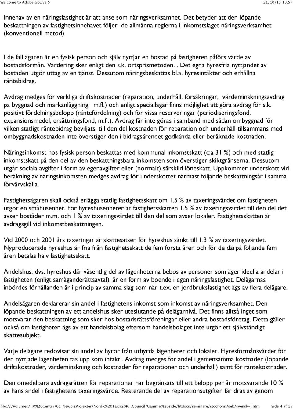 I de fall ägaren är en fysisk person och själv nyttjar en bostad på fastigheten påförs värde av bostadsförmån. Värdering sker enligt den s.k. ortsprismetoden.