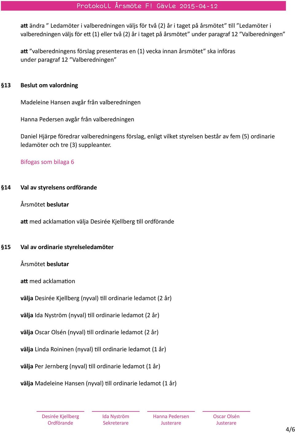 valberedningen Daniel Hjärpe föredrar valberedningens förslag, enligt vilket styrelsen består av fem (5) ordinarie ledamöter och tre (3) suppleanter.