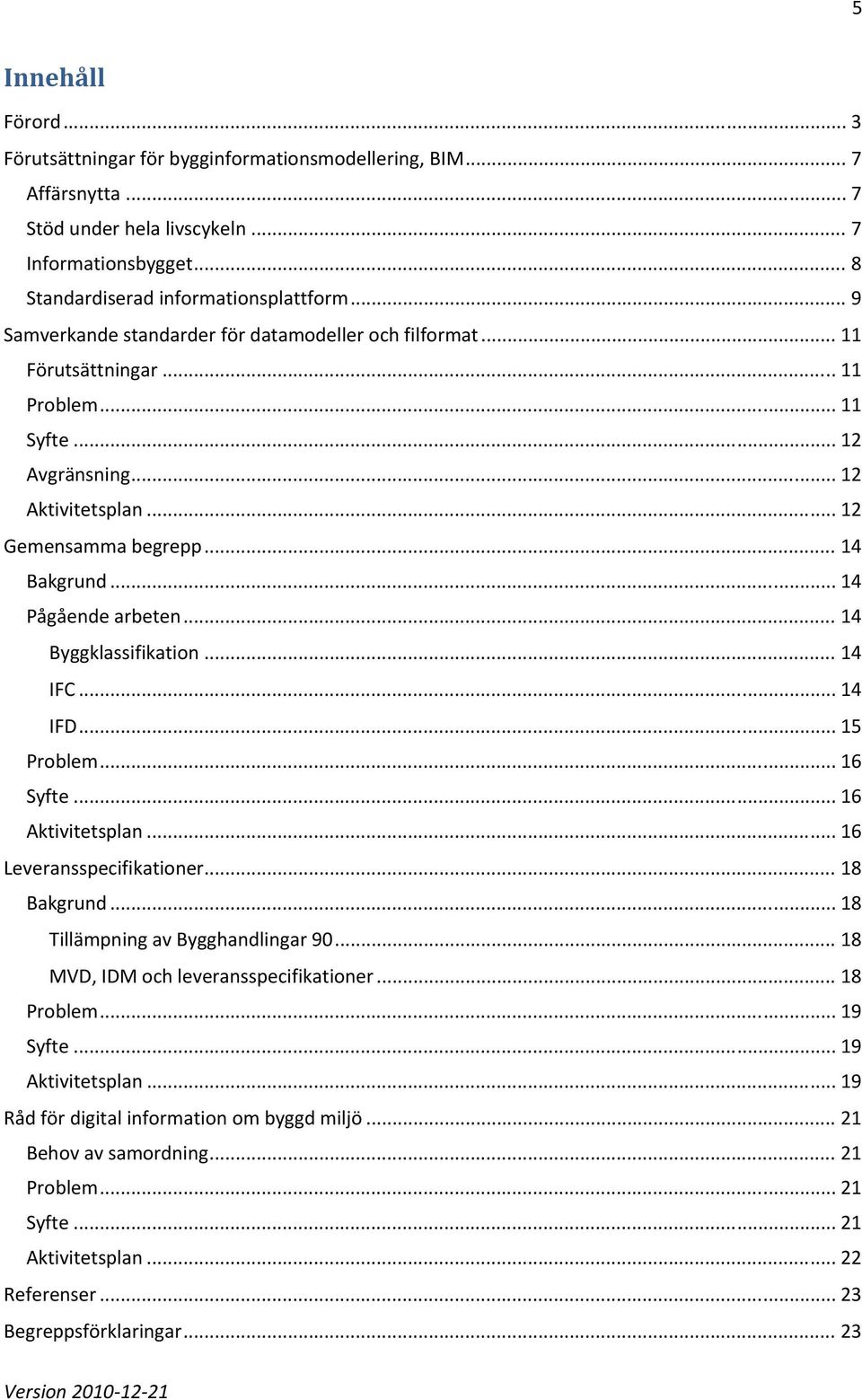 .. 14 Pågående arbeten... 14 Byggklassifikation... 14 IFC... 14 IFD... 15 Problem... 16 Syfte... 16 Aktivitetsplan... 16 Leveransspecifikationer... 18 Bakgrund... 18 Tillämpning av Bygghandlingar 90.