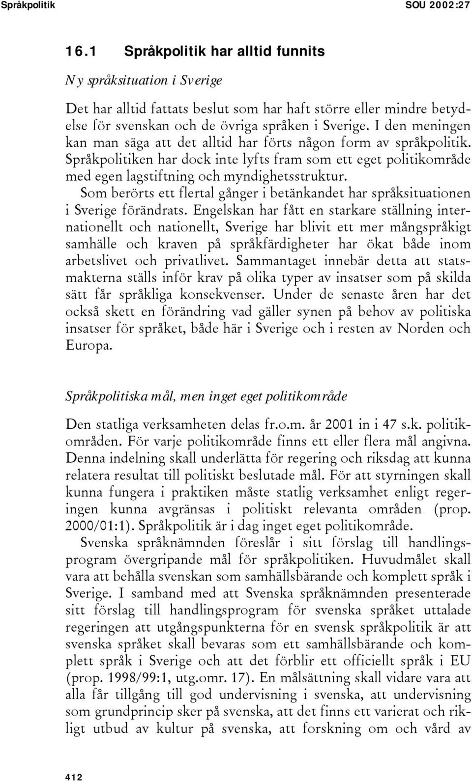 I den meningen kan man säga att det alltid har förts någon form av språkpolitik. Språkpolitiken har dock inte lyfts fram som ett eget politikområde med egen lagstiftning och myndighetsstruktur.