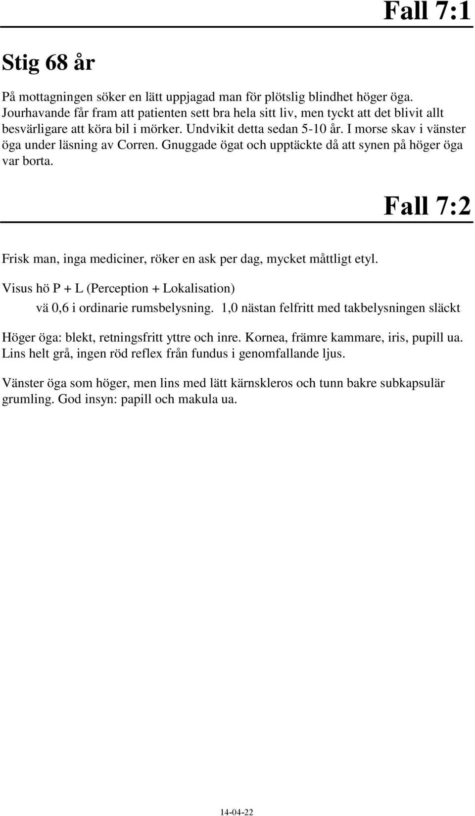 I morse skav i vänster öga under läsning av Corren. Gnuggade ögat och upptäckte då att synen på höger öga var borta. Fall 7:2 Frisk man, inga mediciner, röker en ask per dag, mycket måttligt etyl.