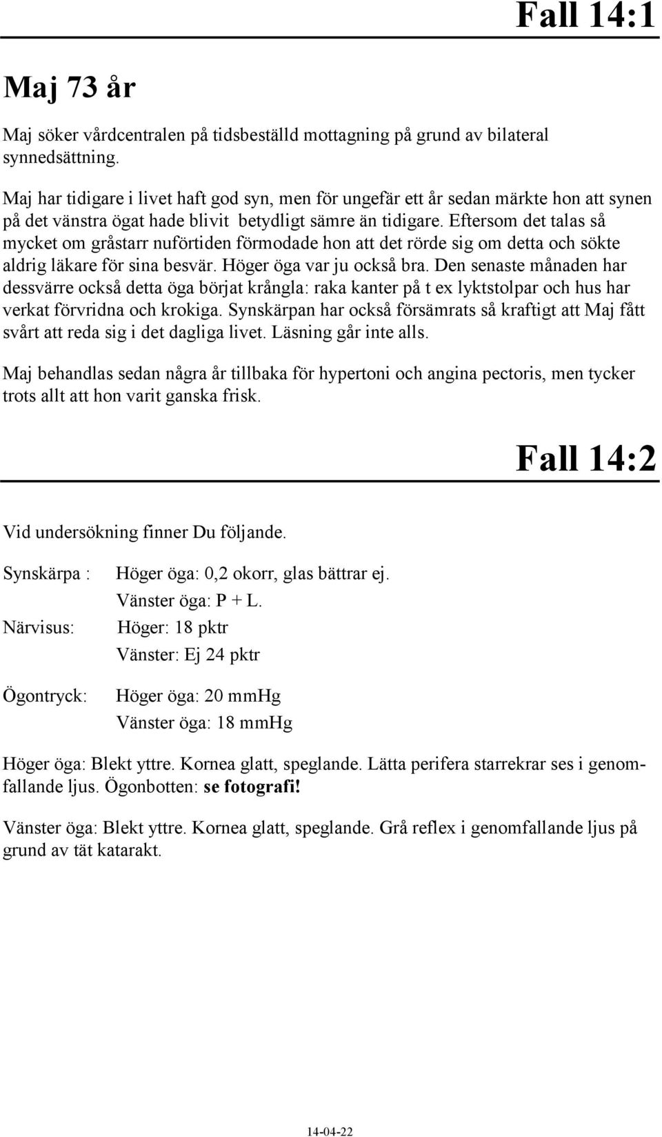 Eftersom det talas så mycket om gråstarr nuförtiden förmodade hon att det rörde sig om detta och sökte aldrig läkare för sina besvär. Höger öga var ju också bra.