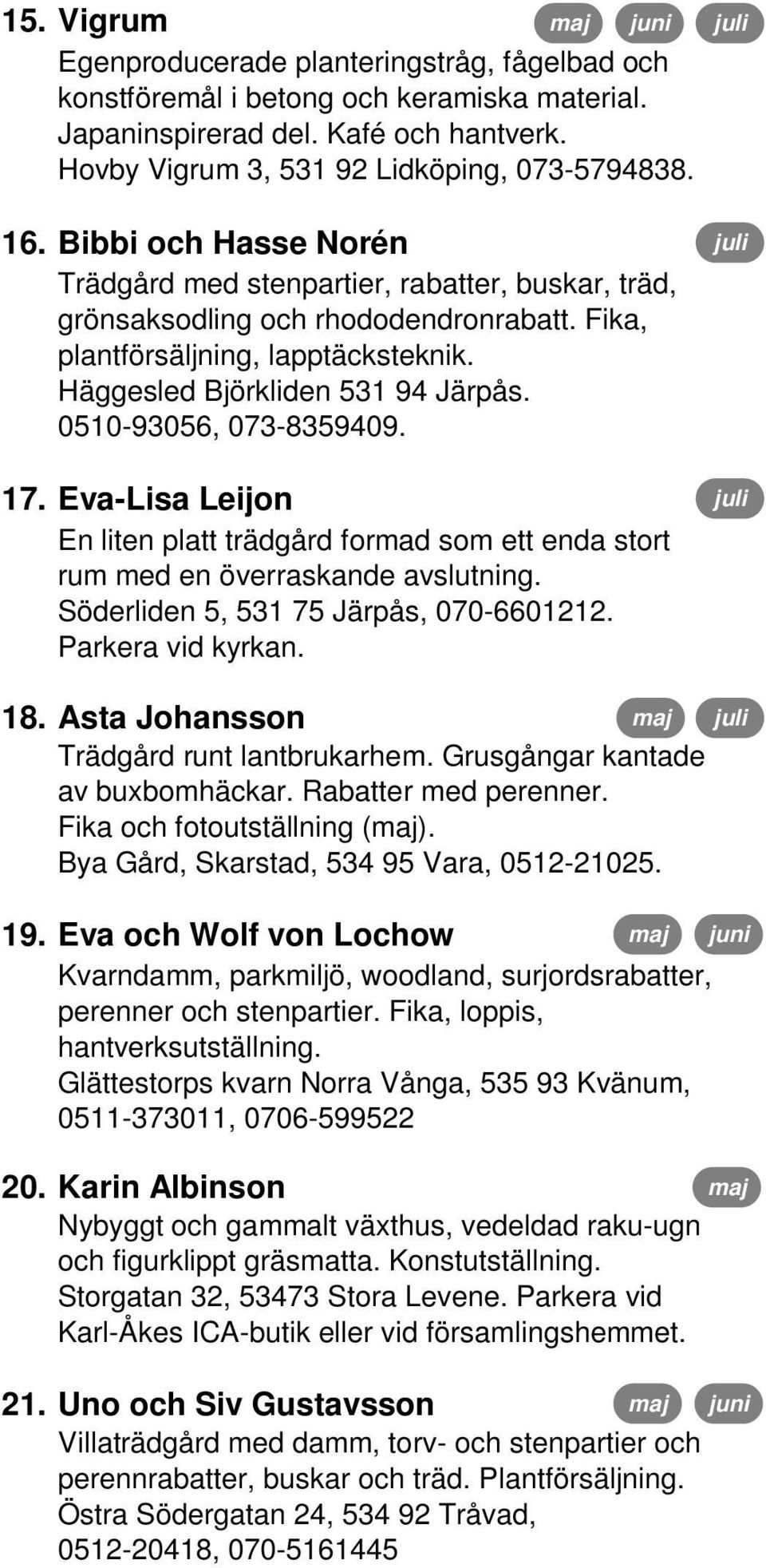 0510-93056, 073-8359409. 17. Eva-Lisa Leijon En liten platt trädgård formad som ett enda stort rum med en överraskande avslutning. Söderliden 5, 531 75 Järpås, 070-6601212. Parkera vid kyrkan. 18.