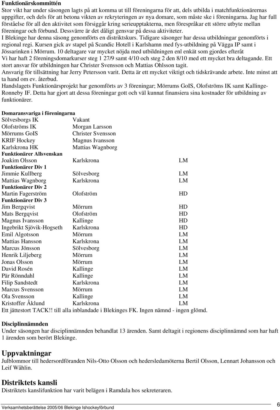 Dessvärre är det dåligt gensvar på dessa aktiviteter. I Blekinge har denna säsong genomförts en distriktskurs. Tidigare säsonger har dessa utbildningar genomförts i regional regi.