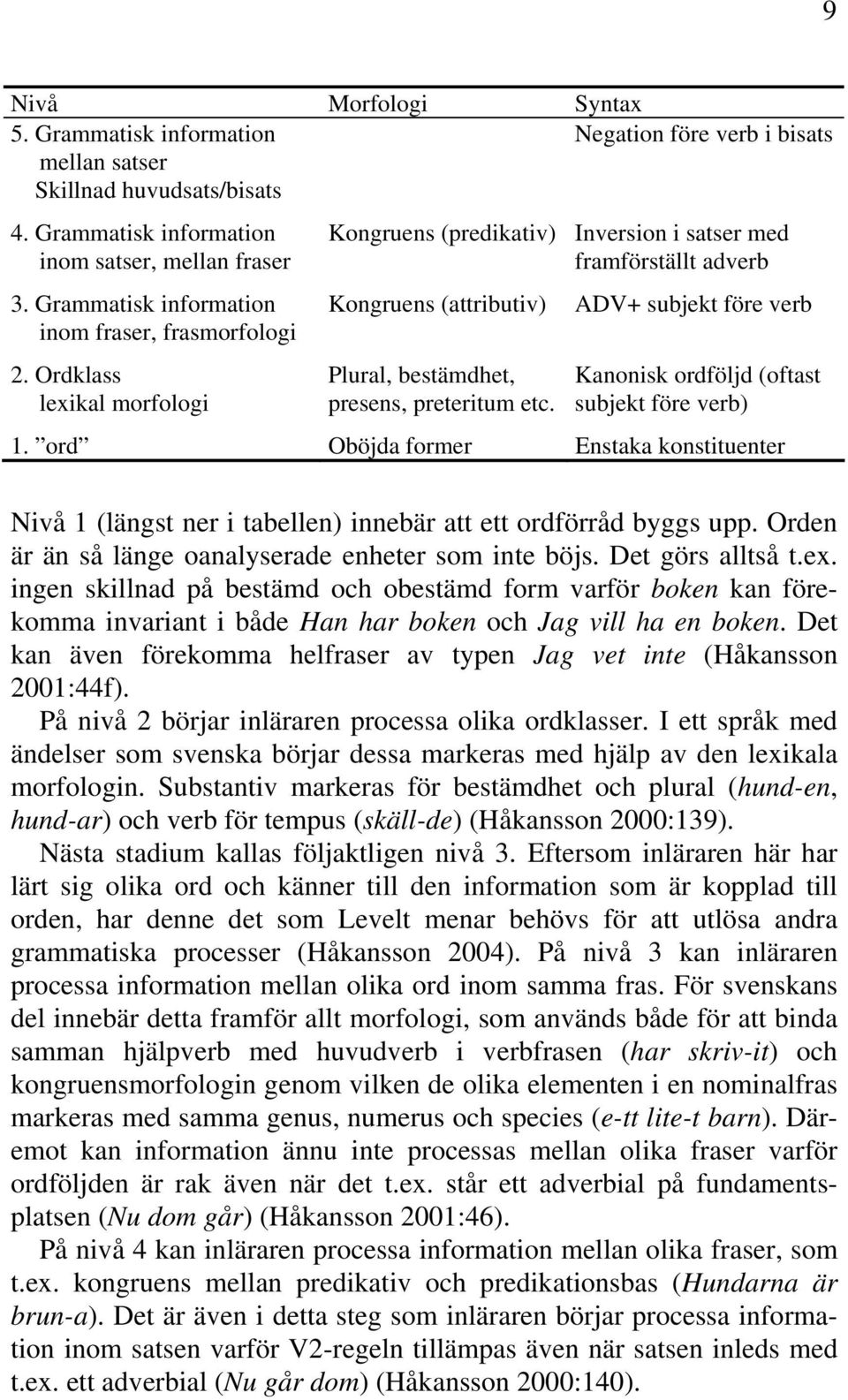 Inversion i satser med framförställt adverb ADV+ subjekt före verb Kanonisk ordföljd (oftast subjekt före verb).