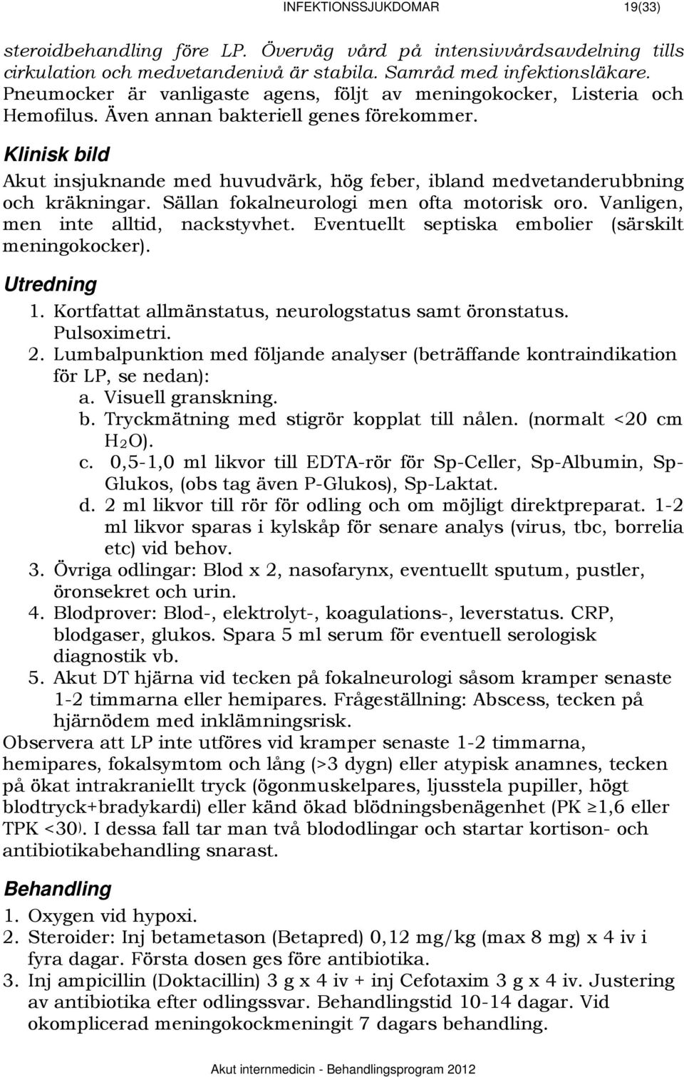 652BKlinisk bild Akut insjuknande med huvudvärk, hög feber, ibland medvetanderubbning och kräkningar. Sällan fokalneurologi men ofta motorisk oro. Vanligen, men inte alltid, nackstyvhet.