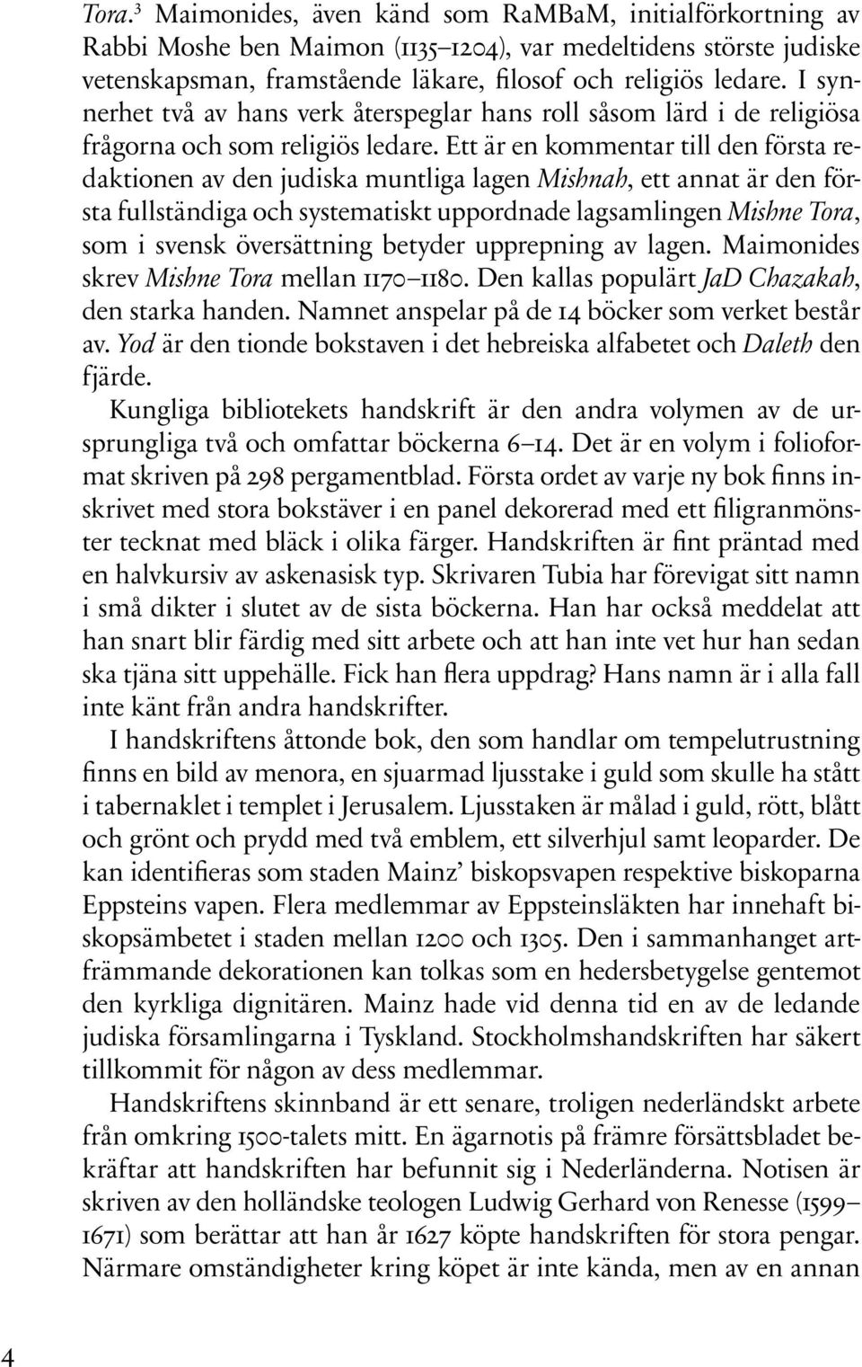 Ett är en kommentar till den första redaktionen av den judiska muntliga lagen Mishnah, ett annat är den första fullständiga och systematiskt uppordnade lagsamlingen Mishne Tora, som i svensk