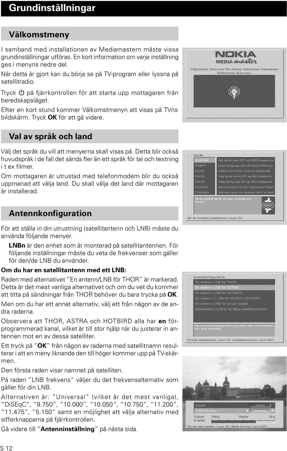 Efter en kort stund kommer Välkomstmenyn att visas på TVns bildskärm. Tryck OK för att gå vidare. Val av språk och land Välj det språk du vill att menyerna skall visas på.