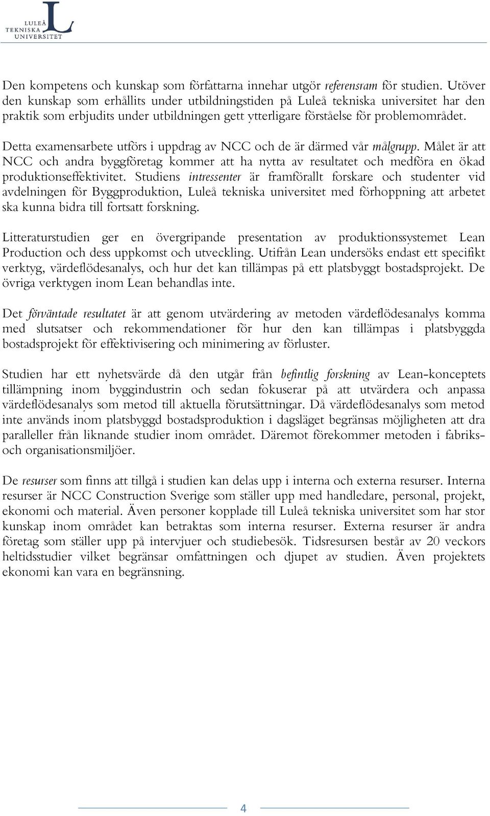 Detta examensarbete utförs i uppdrag av NCC och de är därmed vår målgrupp. Målet är att NCC och andra byggföretag kommer att ha nytta av resultatet och medföra en ökad produktionseffektivitet.