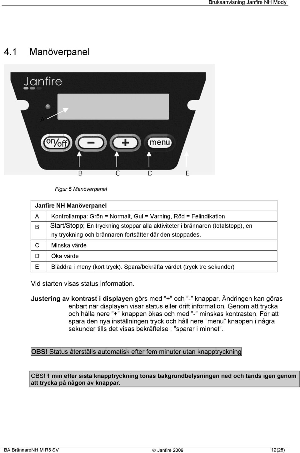 Spara/bekräfta värdet (tryck tre sekunder) Vid starten visas status information. Justering av kontrast i displayen görs med + och - knappar.