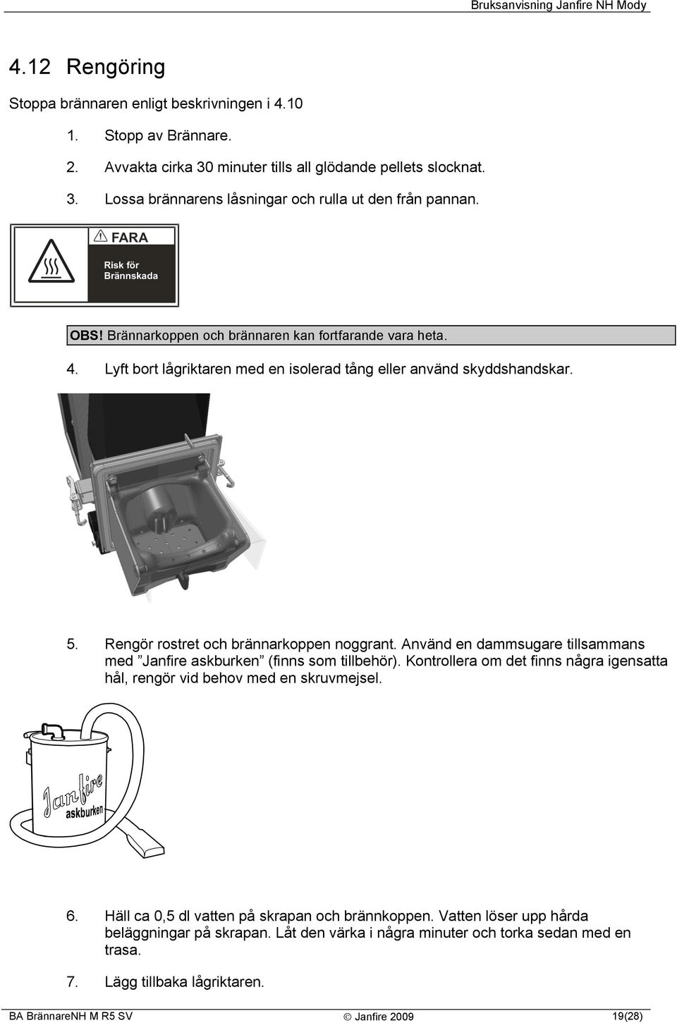 Rengör rostret och brännarkoppen noggrant. Använd en dammsugare tillsammans med Janfire askburken (finns som tillbehör).