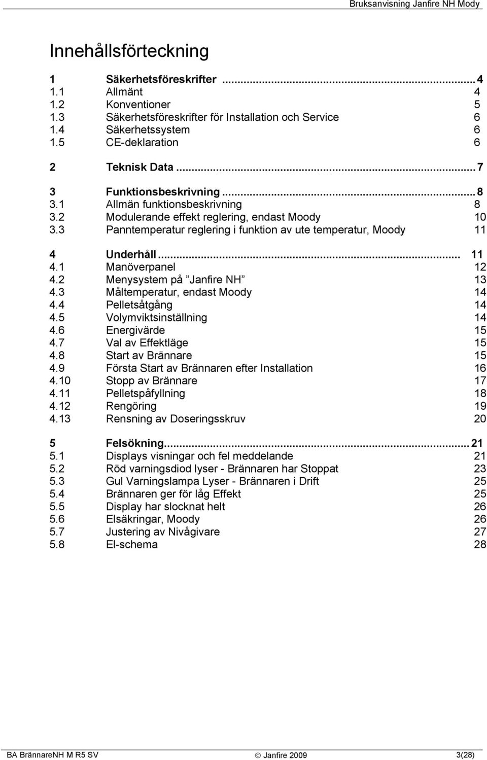 .. 11 4.1 Manöverpanel 12 4.2 Menysystem på Janfire NH 13 4.3 Måltemperatur, endast Moody 14 4.4 Pelletsåtgång 14 4.5 Volymviktsinställning 14 4.6 Energivärde 15 4.7 Val av Effektläge 15 4.