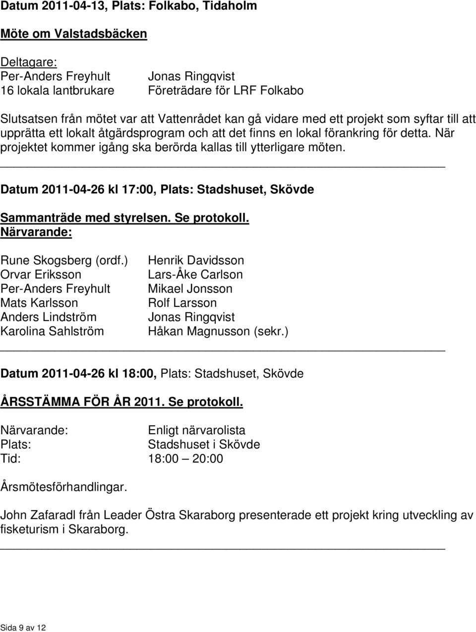 När projektet kommer igång ska berörda kallas till ytterligare möten. Datum 2011-04-26 kl 17:00, Plats: Stadshuset, Skövde Sammanträde med styrelsen. Se protokoll. Närvarande: Rune Skogsberg (ordf.