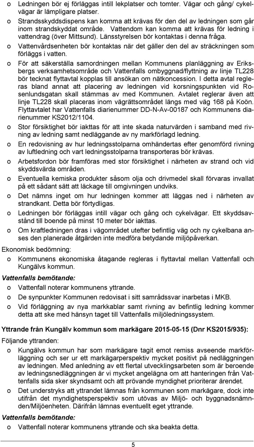 Länsstyrelsen bör kntaktas i denna fråga. Vattenvårdsenheten bör kntaktas när det gäller den del av sträckningen sm förläggs i vatten.
