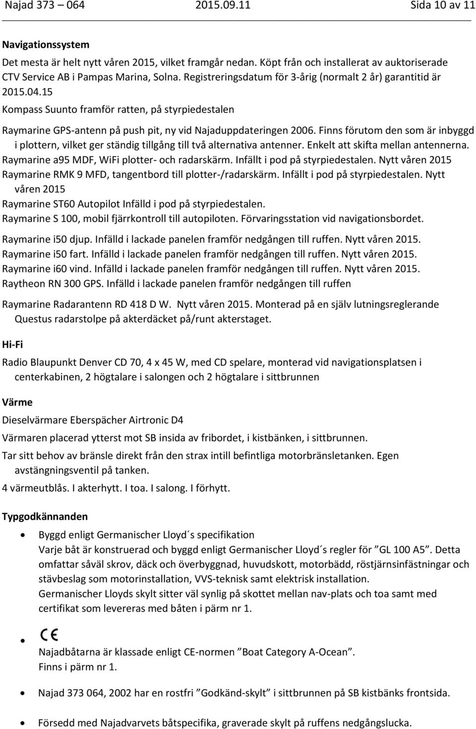 Finns förutom den som är inbyggd i plottern, vilket ger ständig tillgång till två alternativa antenner. Enkelt att skifta mellan antennerna. Raymarine a95 MDF, WiFi plotter- och radarskärm.