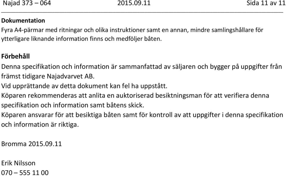 medföljer båten. Förbehåll Denna specifikation och information är sammanfattad av säljaren och bygger på uppgifter från främst tidigare Najadvarvet AB.