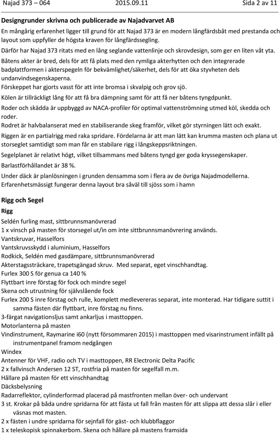 högsta kraven för långfärdssegling. Därför har Najad 373 ritats med en lång seglande vattenlinje och skrovdesign, som ger en liten våt yta.