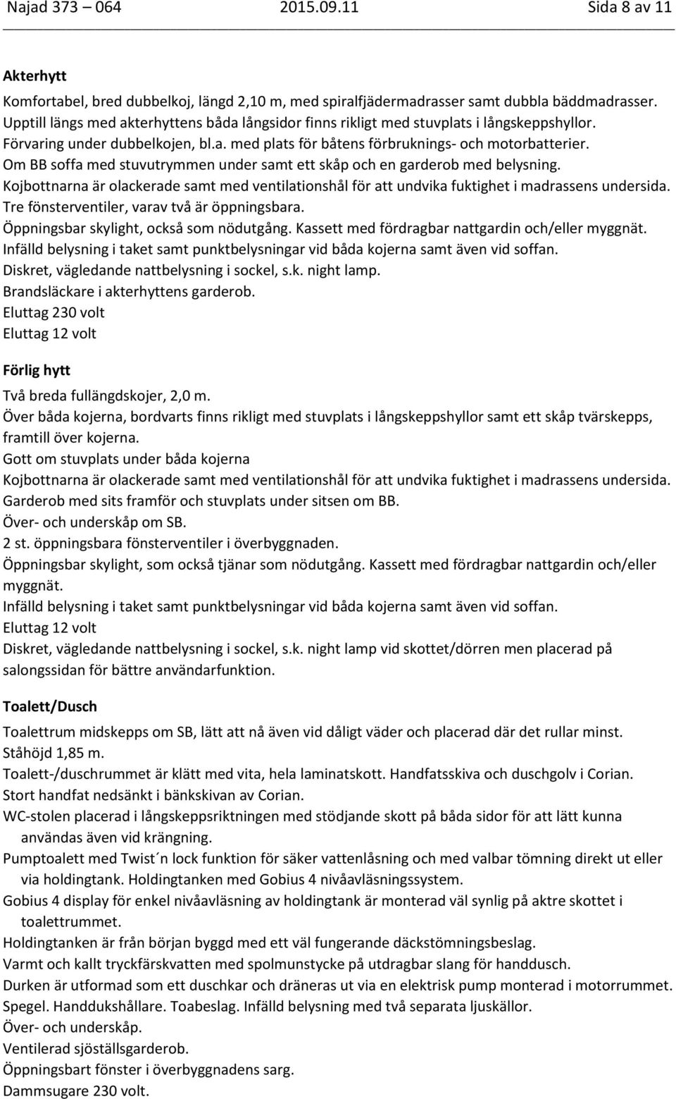 Om BB soffa med stuvutrymmen under samt ett skåp och en garderob med belysning. Kojbottnarna är olackerade samt med ventilationshål för att undvika fuktighet i madrassens undersida.