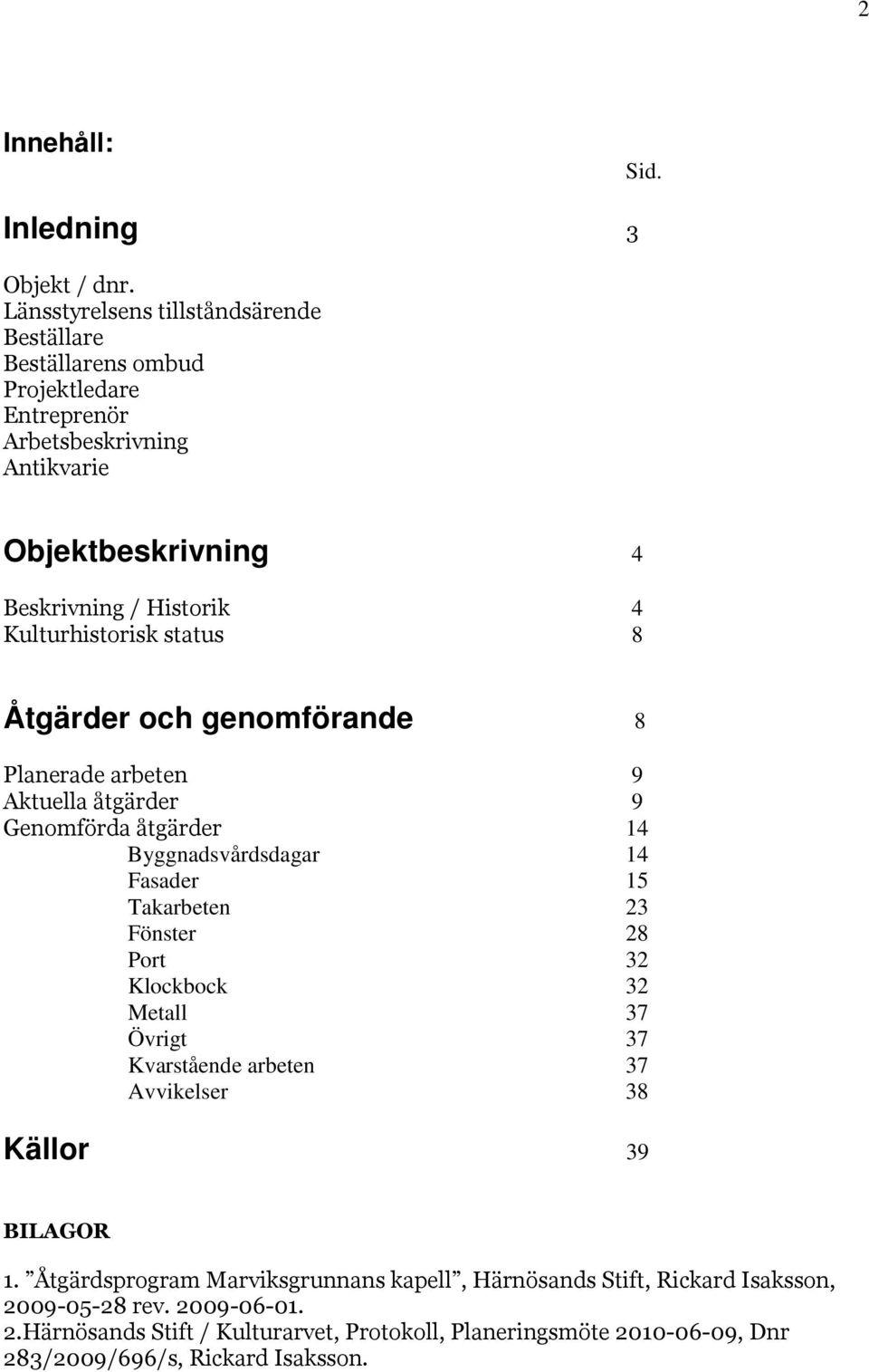 Kulturhistorisk status 8 Åtgärder och genomförande 8 Planerade arbeten 9 Aktuella åtgärder 9 Genomförda åtgärder 14 Byggnadsvårdsdagar 14 Fasader 15 Takarbeten 23 Fönster