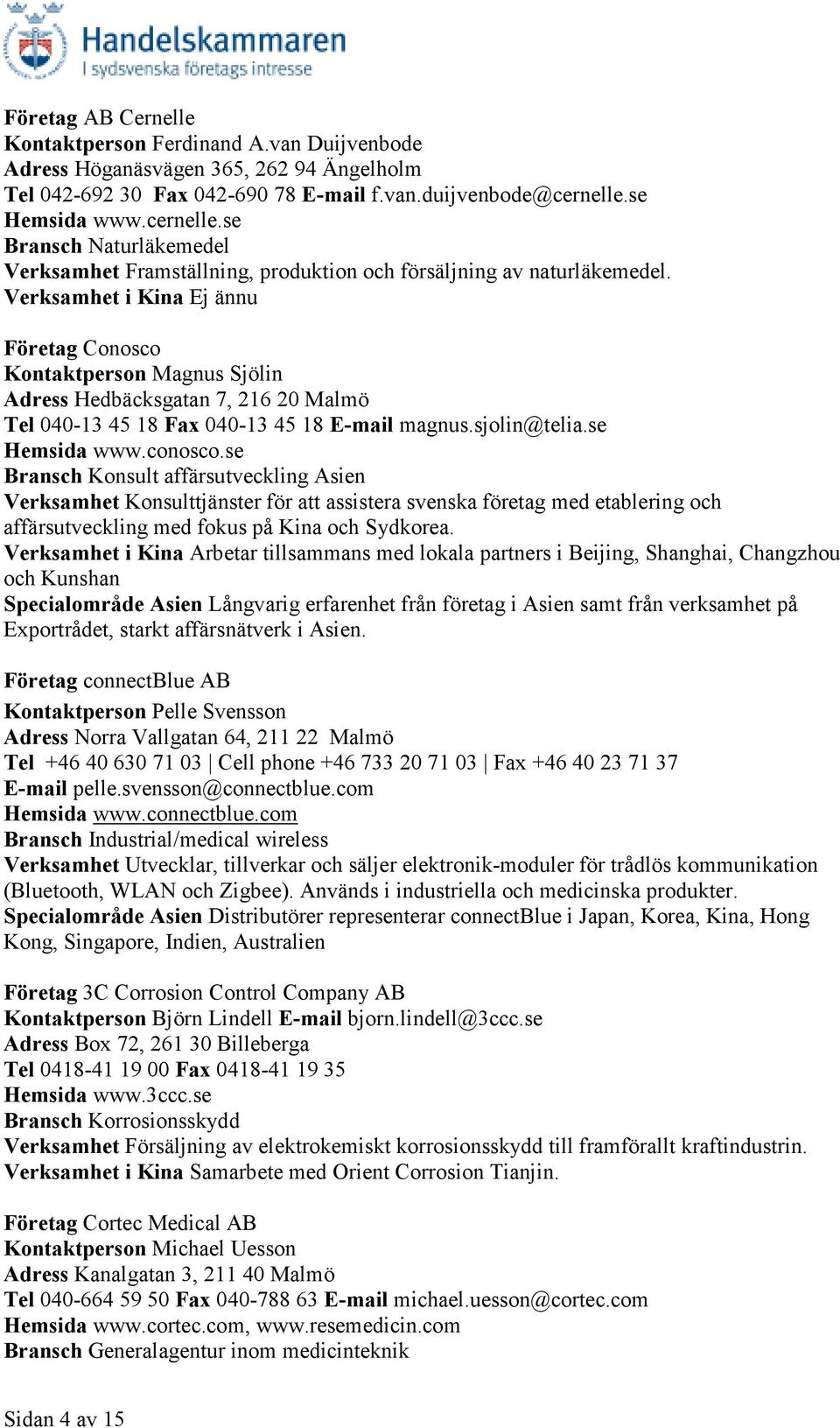 Verksamhet i Kina Ej ännu Företag Conosco Kontaktperson Magnus Sjölin Adress Hedbäcksgatan 7, 216 20 Malmö Tel 040-13 45 18 Fax 040-13 45 18 E-mail magnus.sjolin@telia.se Hemsida www.conosco.