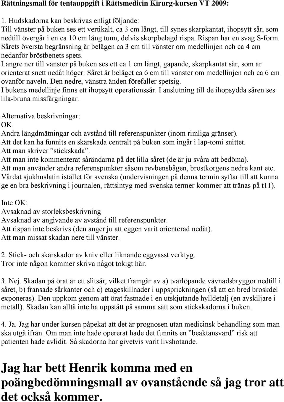 skorpbelagd rispa. Rispan har en svag S-form. Sårets översta begränsning är belägen ca 3 cm till vänster om medellinjen och ca 4 cm nedanför bröstbenets spets.