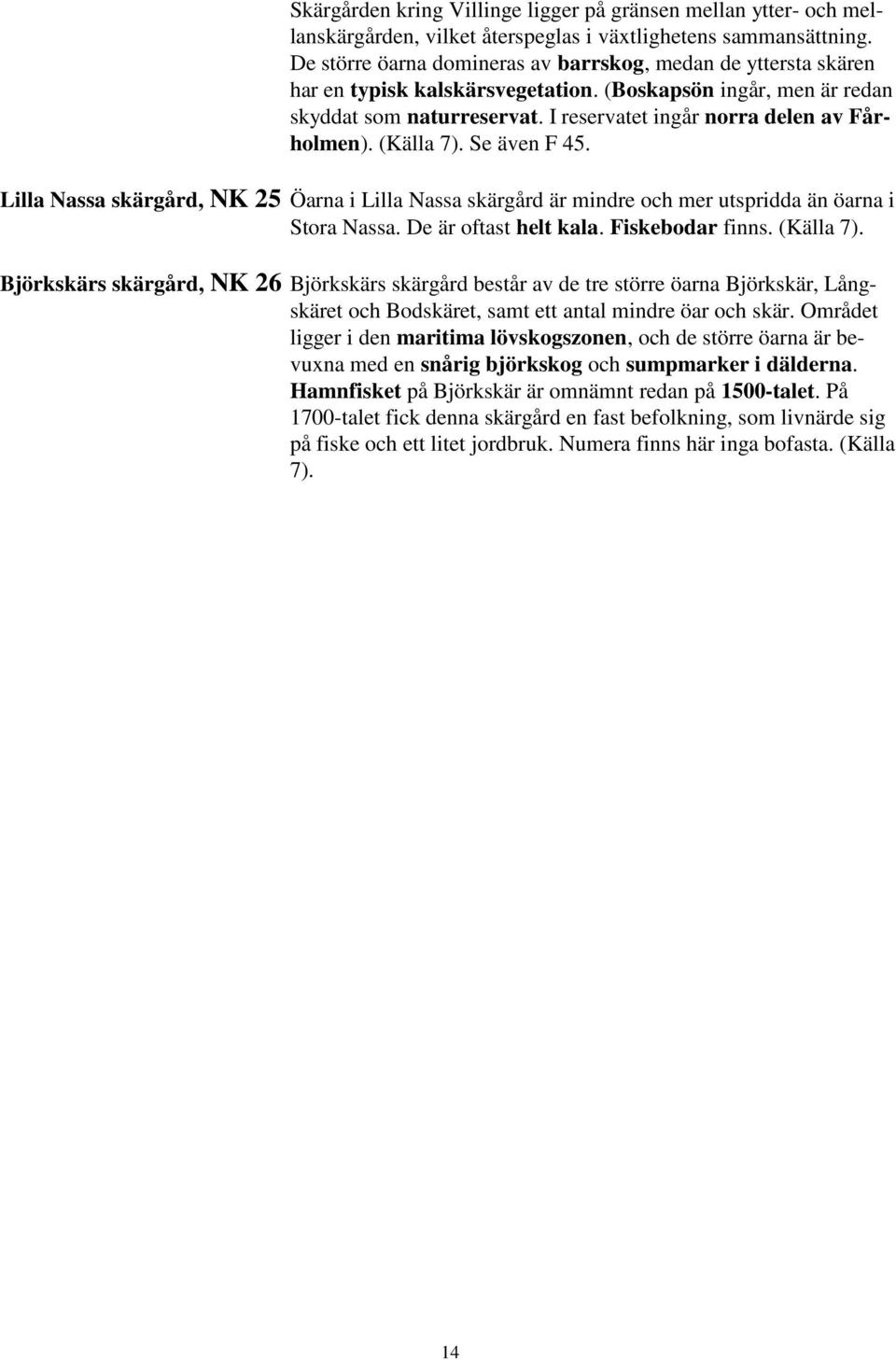 I reservatet ingår norra delen av Fårholmen). (Källa 7). Se även F 45. Lilla Nassa skärgård, NK 25 Öarna i Lilla Nassa skärgård är mindre och mer utspridda än öarna i Stora Nassa.