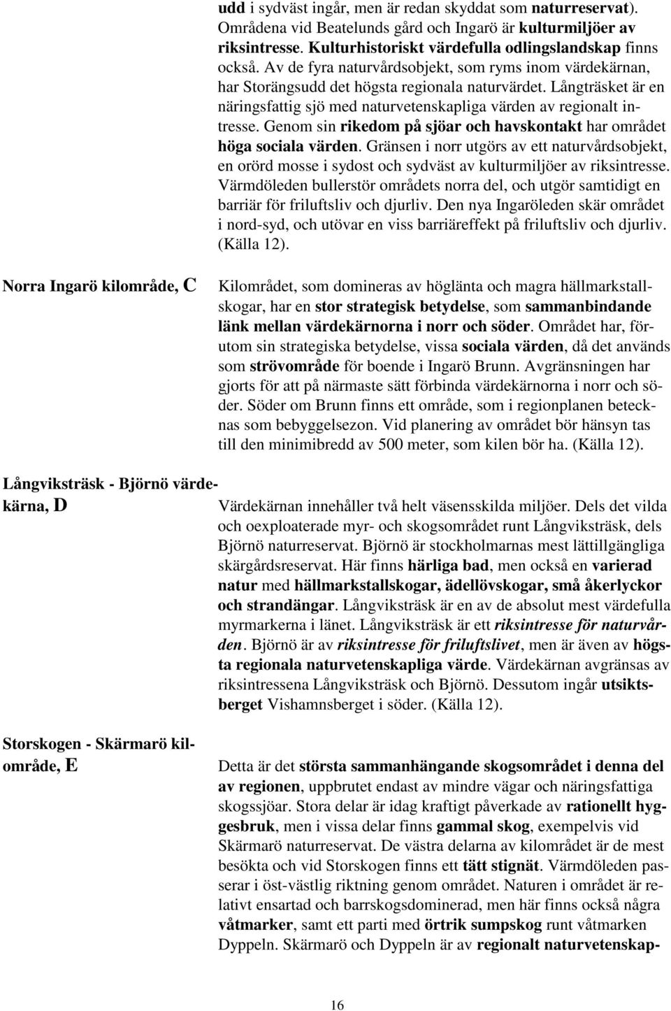 Genom sin rikedom på sjöar och havskontakt har området höga sociala värden. Gränsen i norr utgörs av ett naturvårdsobjekt, en orörd mosse i sydost och sydväst av kulturmiljöer av riksintresse.