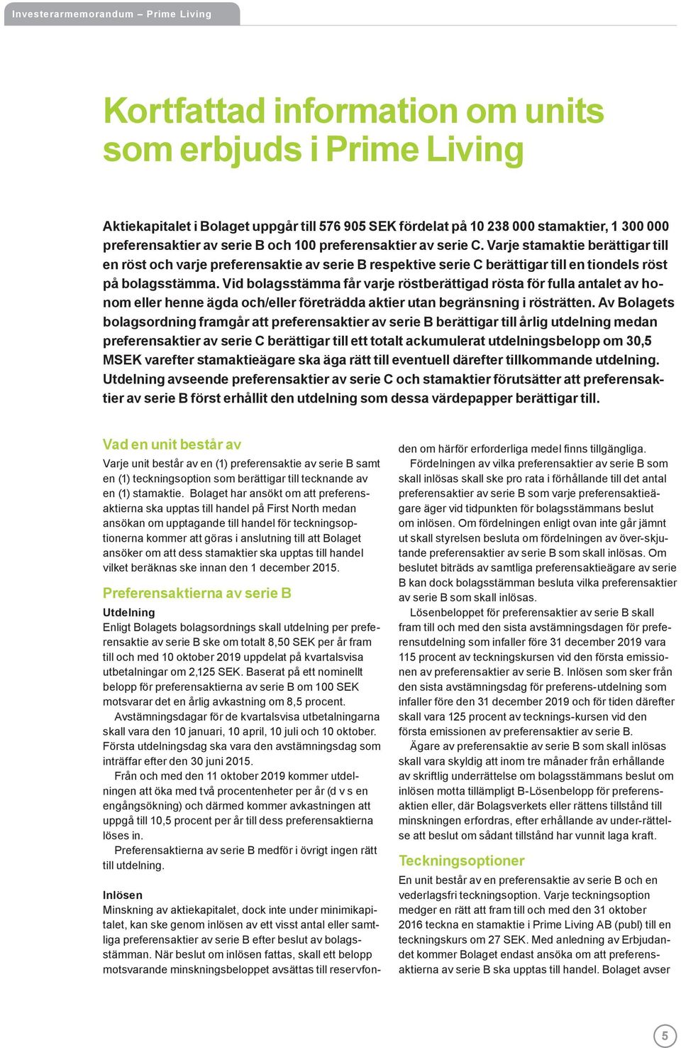 Vid bolagsstämma får varje röstberättigad rösta för fulla antalet av honom eller henne ägda och/eller företrädda aktier utan begränsning i rösträtten.