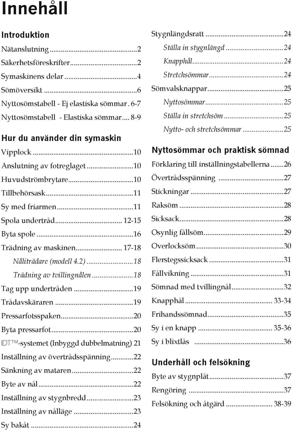 ..16 Trädning av maskinen... 17-18 Nåliträdare (modell 4.2)...18 Trädning av tvillingnålen...18 Tag upp undertråden...19 Trådavskäraren...19 Pressarfotsspaken...20 Byta pressarfot.