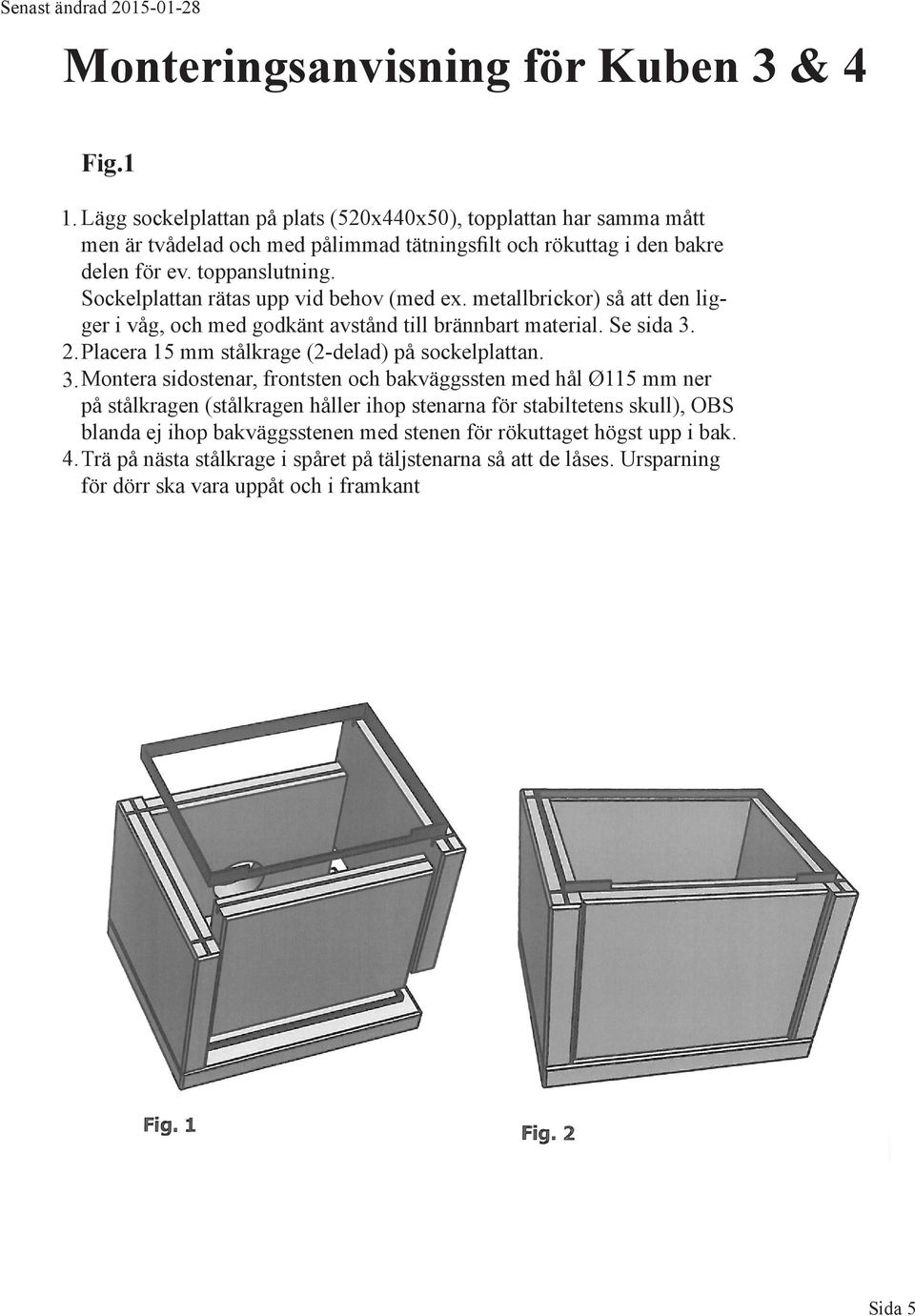Sockelplattan rätas upp vid behov (med ex. metallbrickor) så att den ligger i våg, och med godkänt avstånd till brännbart material. Se sida 3. 2.