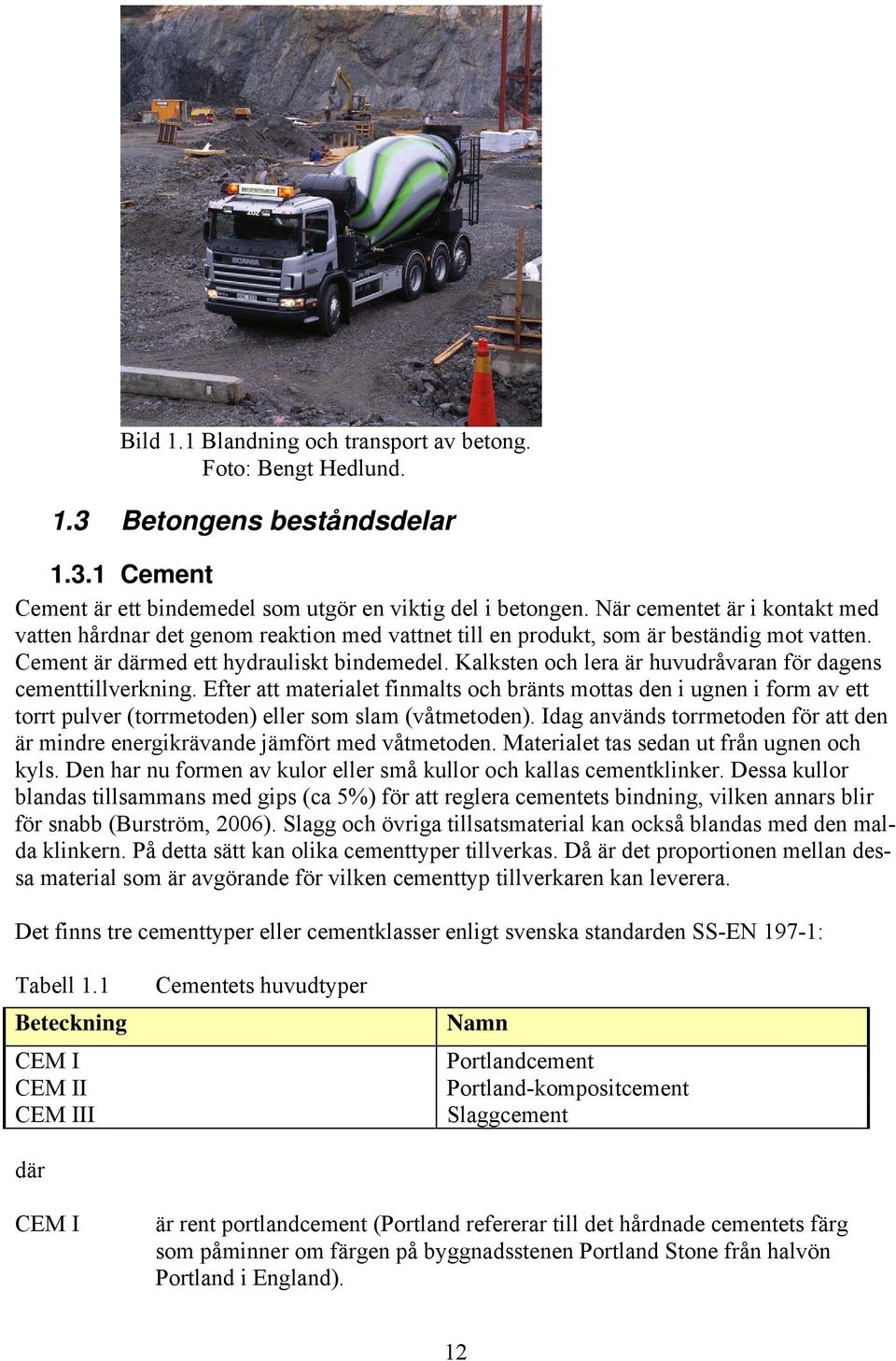 Kalksten och lera är huvudråvaran för dagens cementtillverkning. Efter att materialet finmalts och bränts mottas den i ugnen i form av ett torrt pulver (torrmetoden) eller som slam (våtmetoden).