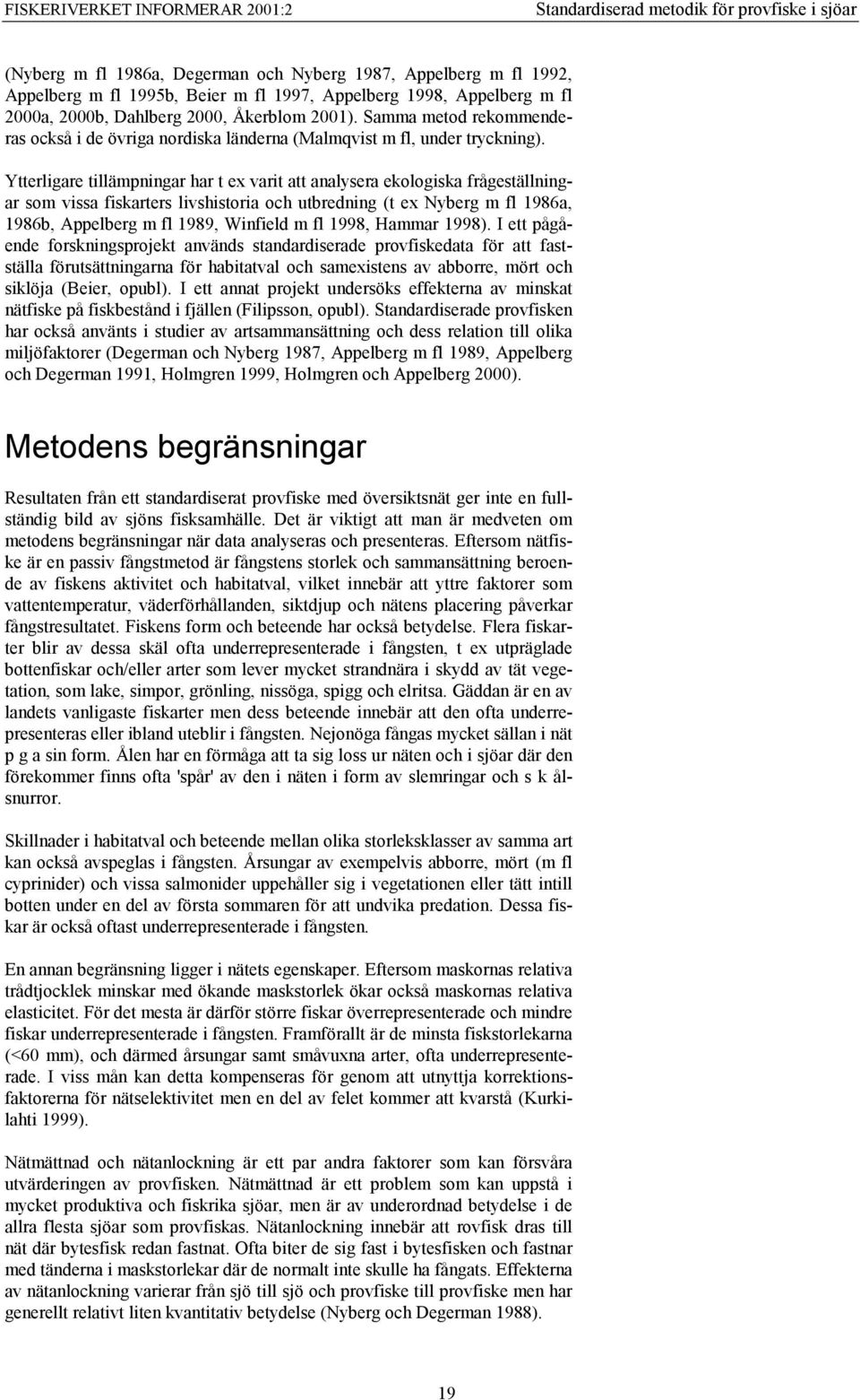 Ytterligare tillämpningar har t ex varit att analysera ekologiska frågeställningar som vissa fiskarters livshistoria och utbredning (t ex Nyberg m fl 1986a, 1986b, Appelberg m fl 1989, Winfield m fl