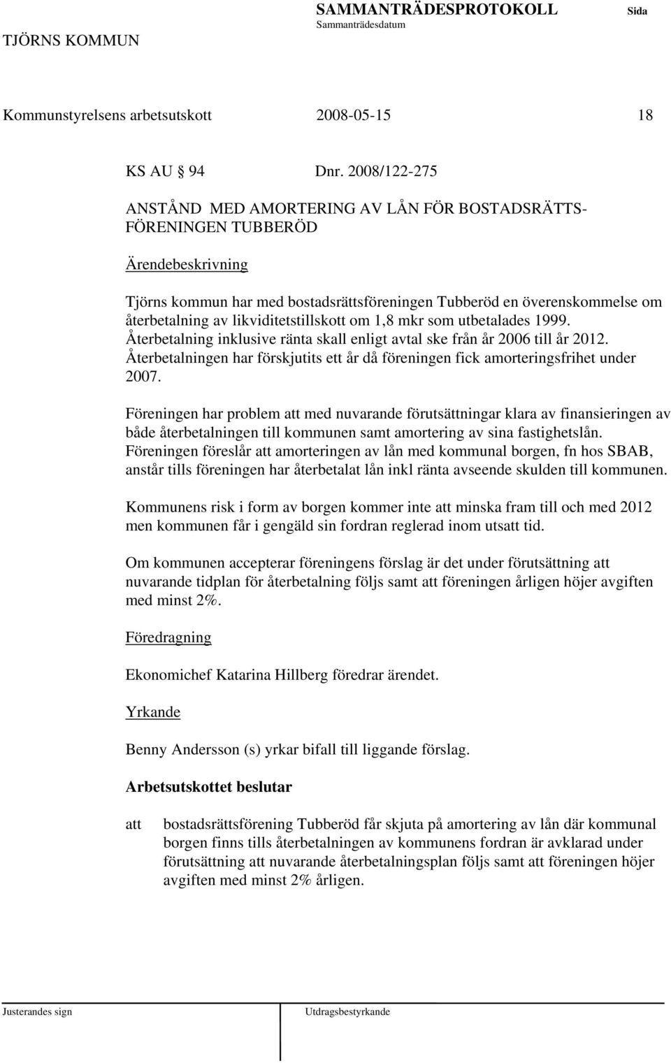 1,8 mkr som utbetalades 1999. Återbetalning inklusive ränta skall enligt avtal ske från år 2006 till år 2012. Återbetalningen har förskjutits ett år då föreningen fick amorteringsfrihet under 2007.