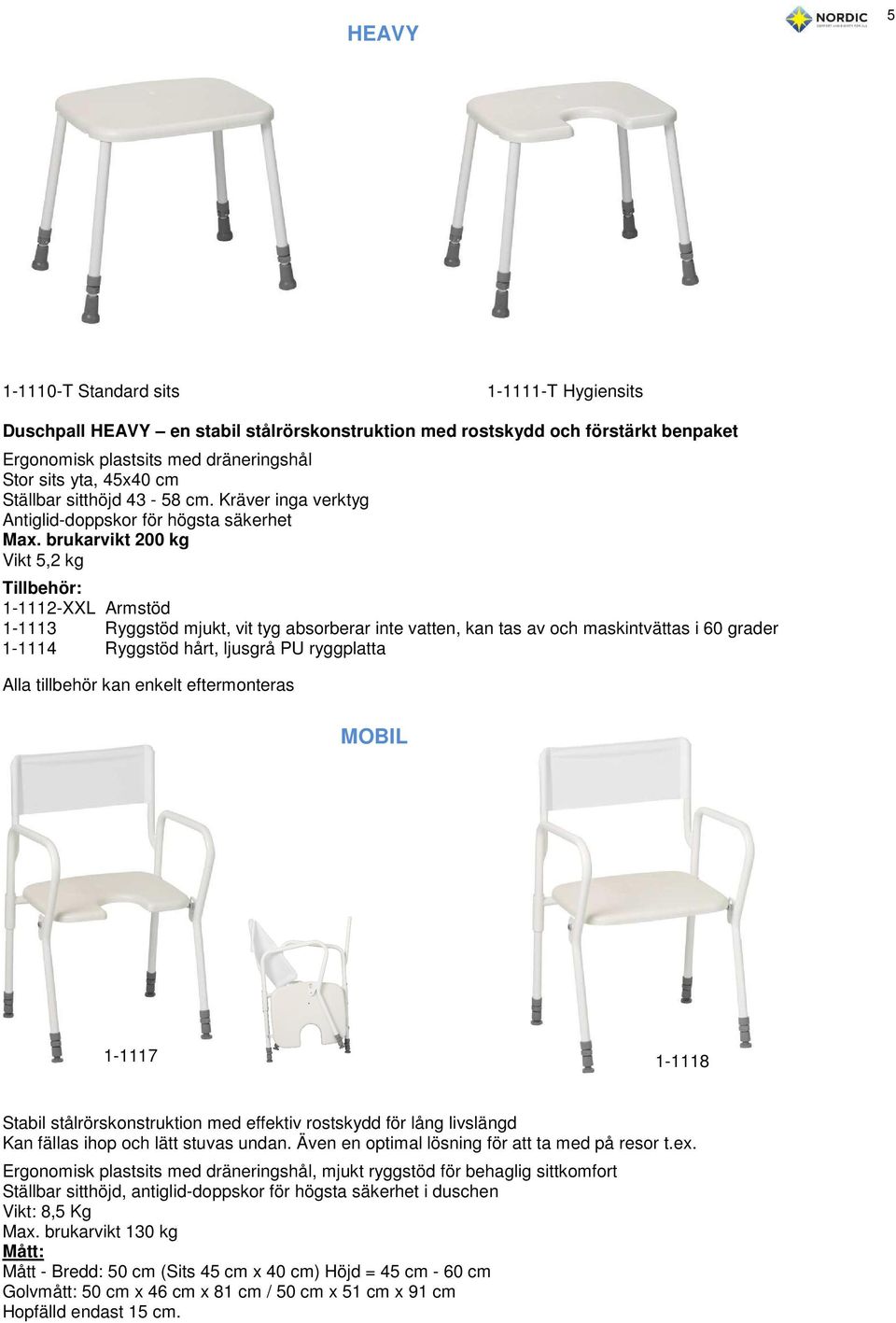 brukarvikt 200 kg Vikt 5,2 kg Tillbehör: 1-1112-XXL Armstöd 1-1113 Ryggstöd mjukt, vit tyg absorberar inte vatten, kan tas av och maskintvättas i 60 grader 1-1114 Ryggstöd hårt, ljusgrå PU ryggplatta