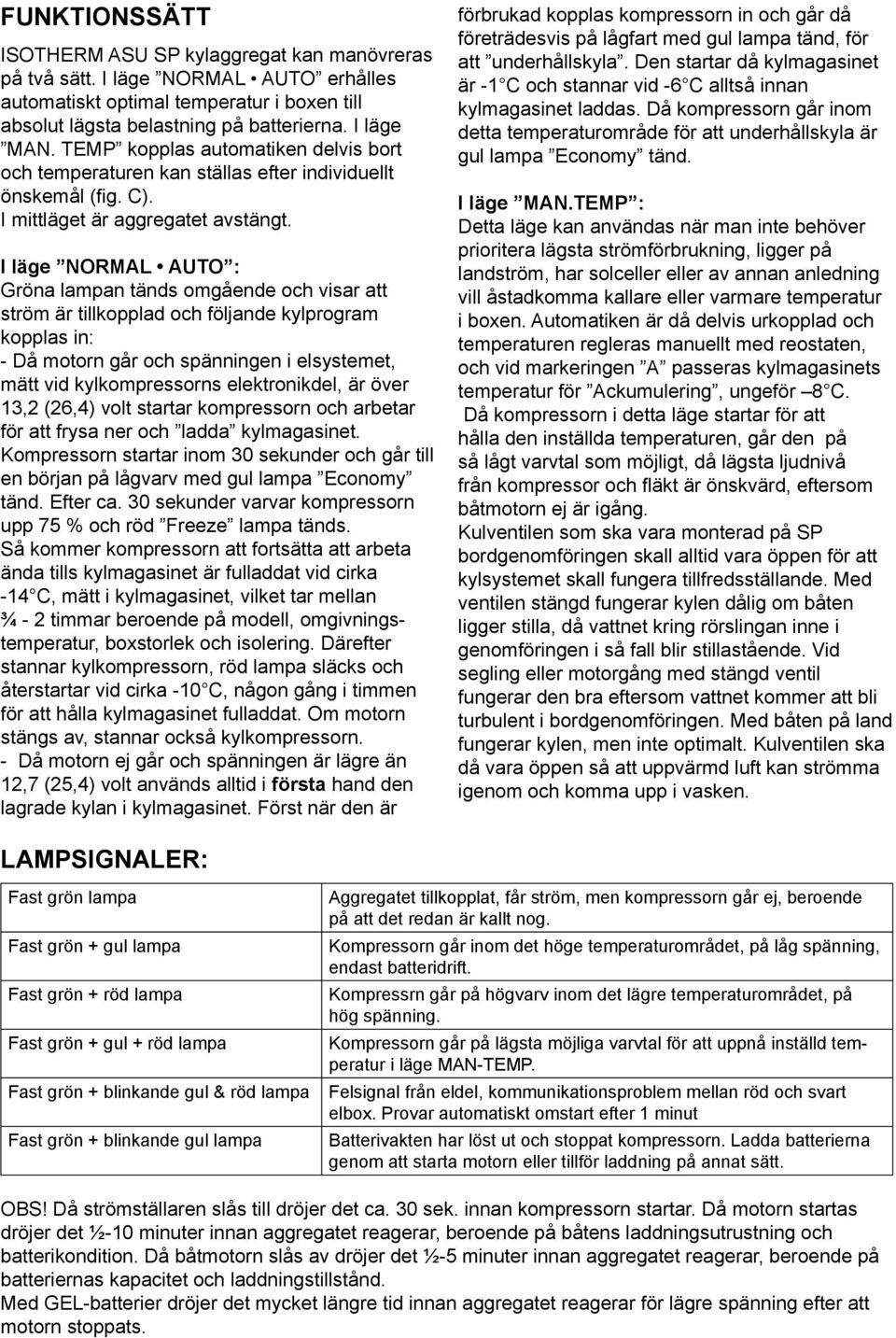 I läge NORMAL AUTO : Gröna lampan tänds omgående och visar att ström är tillkopplad och följande kylprogram kopplas in: - Då motorn går och spänningen i elsystemet, mätt vid kylkompressorns