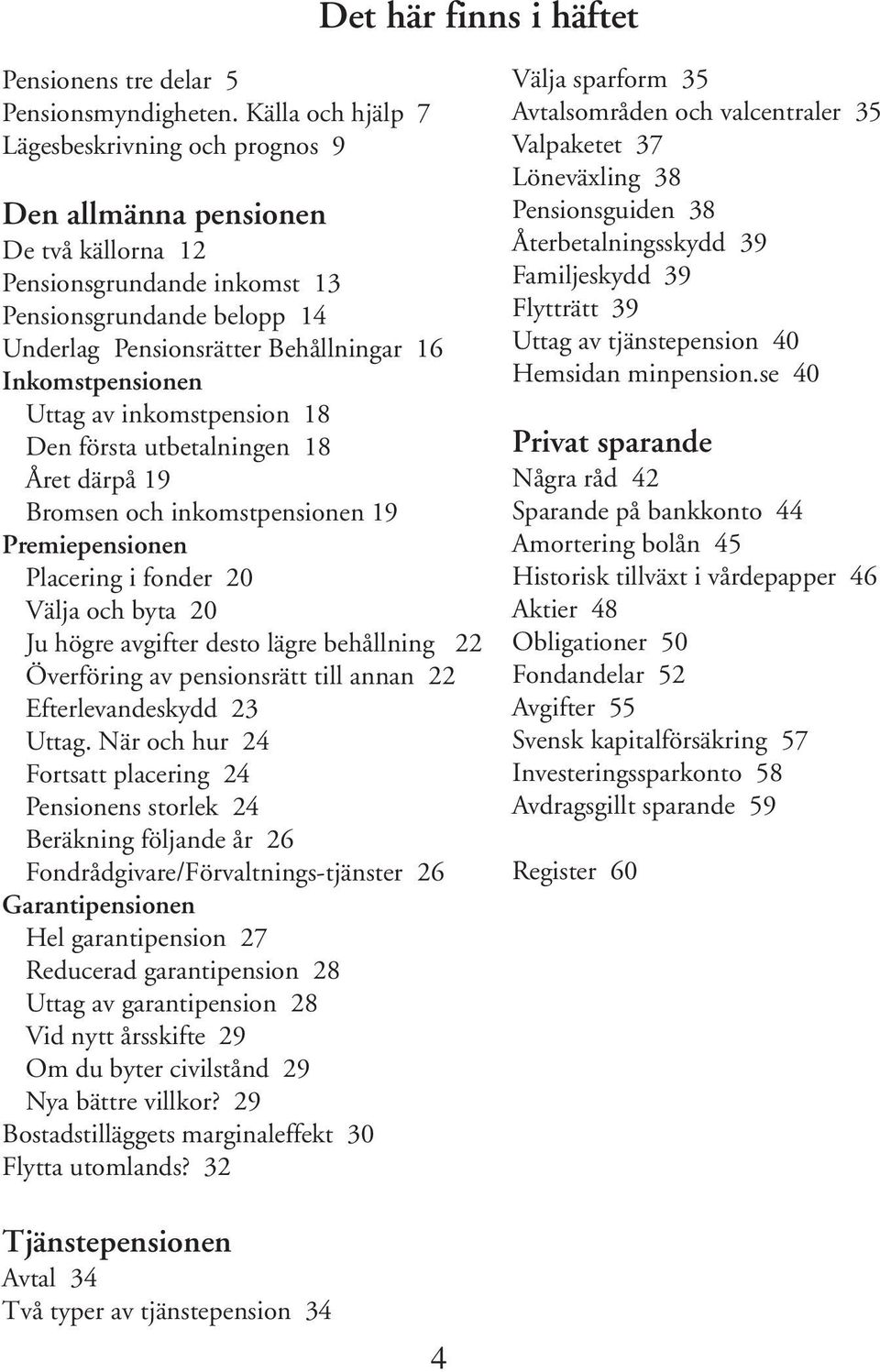 Inkomstpensionen Uttag av inkomstpension 18 Den första utbetalningen 18 Året därpå 19 Bromsen och inkomstpensionen 19 Premiepensionen Placering i fonder 20 Välja och byta 20 Ju högre avgifter desto