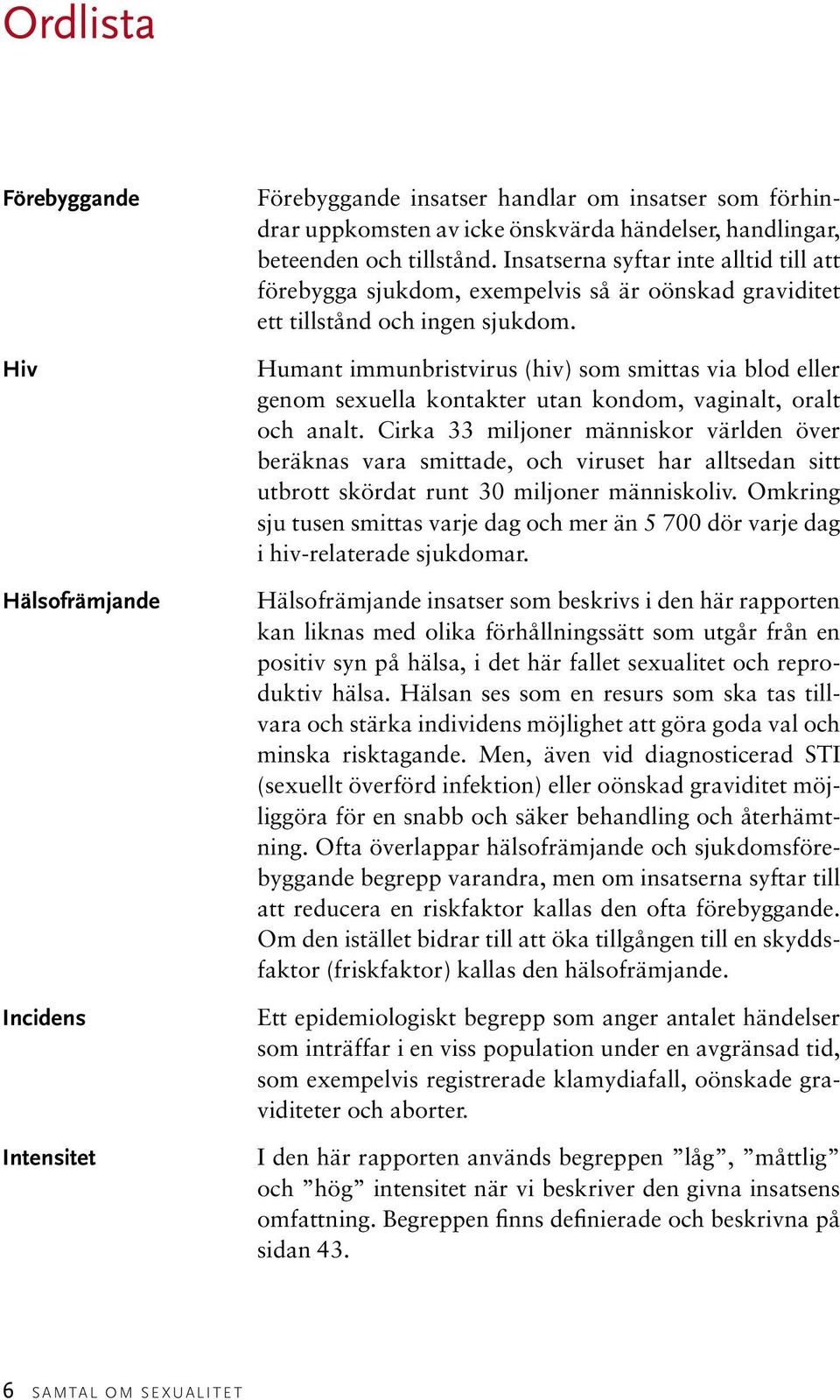 Humant immunbristvirus (hiv) som smittas via blod eller genom sexuella kontakter utan kondom, vaginalt, oralt och analt.