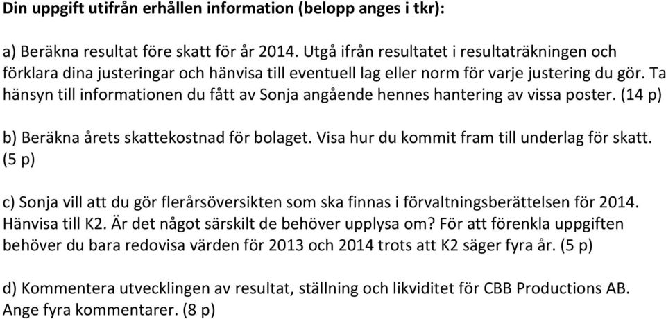 Ta hänsyn till informationen du fått av Sonja angående hennes hantering av vissa poster. (14 p) b) Beräkna årets skattekostnad för bolaget. Visa hur du kommit fram till underlag för skatt.