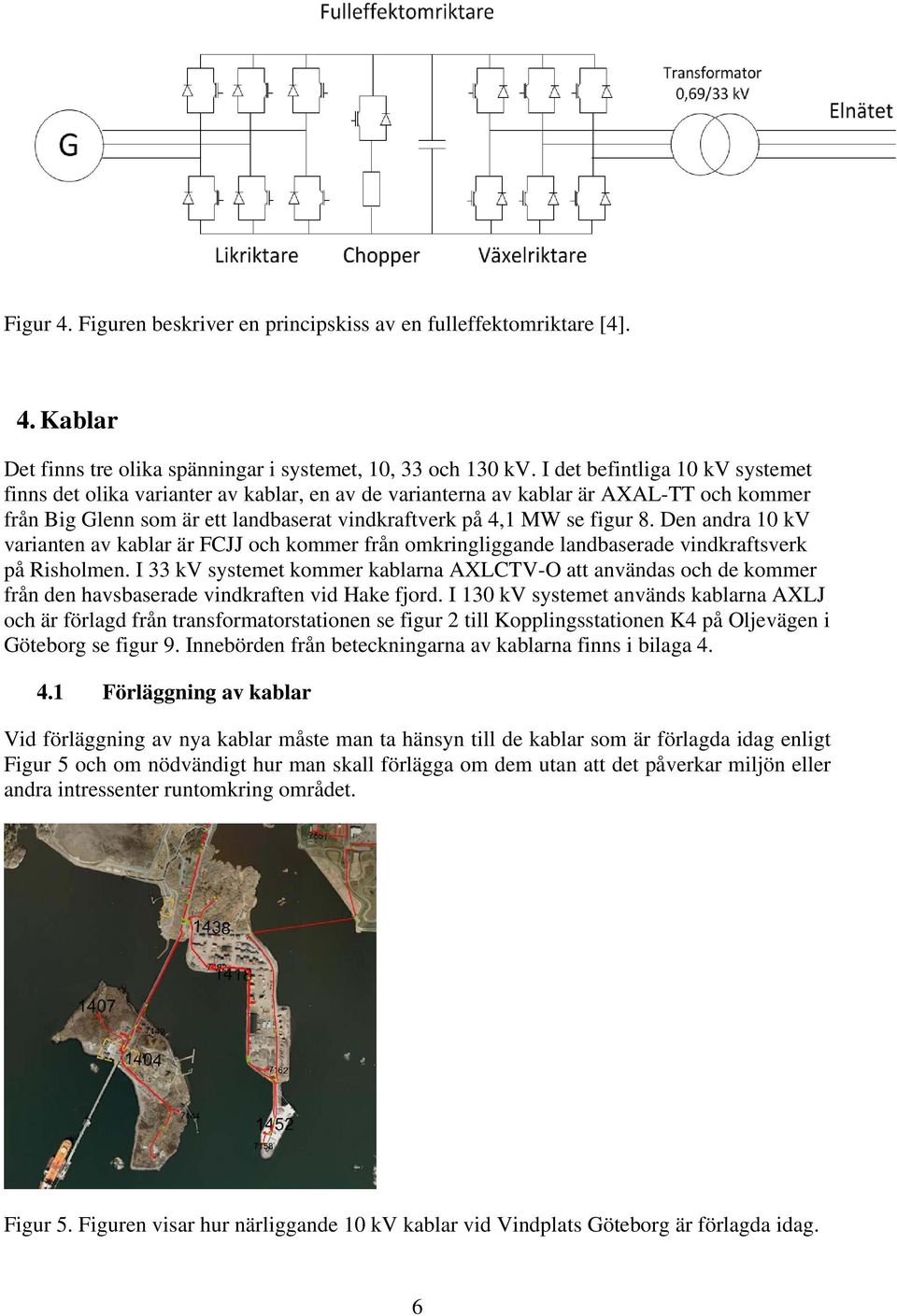 Den andra 10 kv varianten av kablar är FCJJ och kommer från omkringliggande landbaserade vindkraftsverk på Risholmen.